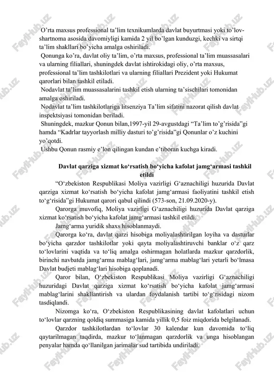 professional ta’lim tashkilotlari va ularning filiallari prezident yoki hukumat qarorlari bilan tashkil etiladi. nodavlat ta’lim muassasalarini tashkil etish ularning ta’sischilari tomonidan amalga oshiriladi. nodavlat ta’lim tashkilotlariga litsenziya ta’lim sifatini nazorat qilish davlat inspektsiyasi tomonidan beriladi. shuningdek, mazkur qonun bilan,1997-yil 29-avgustdagi “ta’lim to’g’risida”gi hamda “kadrlar tayyorlash milliy dasturi to’g’risida”gi qonunlar o’z kuchini yo’qotdi. ushbu qonun rasmiy e’lon qilingan kundan e’tiboran kuchga kiradi. davlat qarziga xizmat ko‘rsatish bo‘yicha kafolat jamg‘armasi tashkil etildi “o‘zbekiston respublikasi moliya vazirligi g‘aznachiligi huzurida davlat qarziga xizmat ko‘rsatish bo‘yicha kafolat jamg‘armasi faoliyatini tashkil etish to‘g‘risida”gi hukumat qarori qabul qilindi (573-son, 21.09.2020-y). qarorga muvofiq, moliya vazirligi g‘aznachiligi huzurida davlat qarziga xizmat ko‘rsatish bo‘yicha kafolat jamg‘armasi tashkil etildi. jamg‘arma yuridik shaxs hisoblanmaydi. qarorga ko‘ra, davlat qarzi hisobiga moliyalashtirilgan loyiha va dasturlar bo‘yicha qarzdor tashkilotlar yoki qayta moliyalashtiruvchi banklar o‘z qarz to‘lovlarini vaqtida va to‘liq amalga oshirmagan holatlarda mazkur qarzdorlik, birinchi navbatda jamg‘arma mablag‘lari, jamg‘arma mablag‘lari yetarli bo‘lmasa davlat budjeti mablag‘lari …