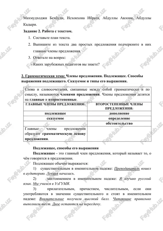 te? 2. grammaticheskaya tema: chleni predlojeniya. podlejashee. sposobi virajeniya podlejashego. skazuemoe i tipi ego virajeniya. slova i slovosochetaniya, svyazannie mejdu soboy grammaticheski i po smislu, nazivayutsya chlenami predlojeniya. chleni predlojeniya delyatsya na glavnie i vtorostepennie. glavnie chleni predlojeniya: vtorostepennie chleni predlojeniya: podlejashee dopolnenie skazuemoe opredelenie obstoyatelstvo glavnie chleni predlojeniya obrazuyut grammaticheskuyu osnovu predlojeniya. podlejashee, sposobi ego virajeniya podlejashee - eto glavniy chlen predlojeniya, kotoriy nazivaet to, o chyom govoritsya v predlojenii. podlejashee obichno virajaetsya: 1) sushestvitelnim v imenitelnom padeje: prepodavatel voshel v auditoriyu. lektsiya nachalas. 2) mestoimeniem v imenitelnom padeje: ya izuchayu russkiy yazik. mi uchimsya v uzgumya. 3) prilagatelnim, prichastiem, chislitelnim, esli oni upotreblyayutsya v znachenii sushestvitelnogo i stoyat v imenitelnom padeje: vnimatelnie poluchili visokiy ball. chitayushie pravilno vipolnili test. dvoe ostayutsya na peresdachu. 4) neopredelennoy formoy glagola (infinitivom): uchitsya vsegda prigoditsya. kurit zapresheno. 5) neizmenyaemoy chastyu rechi, upotreblennoy v znachenii sushestvitelnogo: gromkoe «ax» poslishalos iz auditorii. podlejashee - …