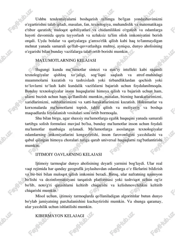 kabi kompaniyalarning hisobotlariga ko'ra, 2030 yilga borib, ish jarayonlarini avtomatlashtirish tufayli 800 million kishi ishsiz qolishi mumkin va so'rov natijalari shuni ko'rsatadiki, ko'pchilik xodimlar yaxshi haq to'lanadigan ishlarni olish uchun zarur tayyorgarlik yoki ko'nikmalarning etishmasligidan xavotirda. ushbu tendentsiyalarni boshqarish ta'limga bo'lgan yondashuvimizni o'zgartirishni talab qiladi, masalan, fan, texnologiya, muhandislik va matematikaga e'tibor qaratish; muloqot qobiliyatlari va chidamlilikni o'rgatish va odamlarga hayoti davomida qayta tayyorlash va uzluksiz ta'lim olish imkoniyatini berish orqali. uyda bolalar va qariyalarga g'amxo'rlik qilish kabi haq to'lanmaydigan mehnat yanada samarali qo'llab-quvvatlashga muhtoj, ayniqsa, dunyo aholisining o'zgarishi bilan bunday vazifalarga talab ortib borishi mumkin. ma'lumotlarning kelajasi bugungi kunda maʼlumotlar sintezi va sunʼiy intellekt kabi raqamli texnologiyalar qishloq xoʻjaligi, sogʻliqni saqlash va atrof-muhitdagi muammolarni kuzatish va tashxislash yoki tirbandliklardan qochish yoki toʻlovlarni toʻlash kabi kundalik vazifalarni bajarish uchun foydalanilmoqda. bunday texnologiyalar inson huquqlarini himoya qilish va bajarish uchun ham, ularni buzish uchun ham qo'llanilishi mumkin, masalan, bizning harakatlarimizni, xaridlarimizni, …