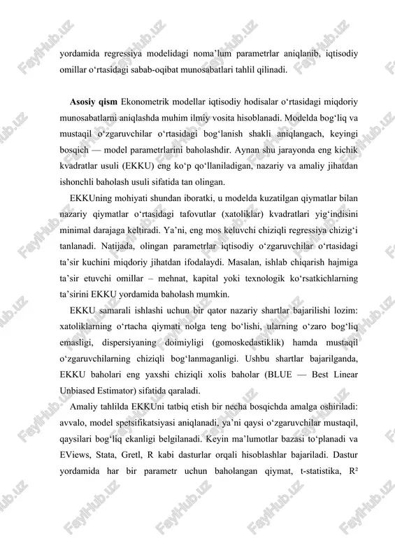 llaniladigan, nazariy va amaliy jihatdan ishonchli baholash usuli sifatida tan olingan. ekkuning mohiyati shundan iboratki, u modelda kuzatilgan qiymatlar bilan nazariy qiymatlar o‘rtasidagi tafovutlar (xatoliklar) kvadratlari yig‘indisini minimal darajaga keltiradi. ya’ni, eng mos keluvchi chiziqli regressiya chizig‘i tanlanadi. natijada, olingan parametrlar iqtisodiy o‘zgaruvchilar o‘rtasidagi ta’sir kuchini miqdoriy jihatdan ifodalaydi. masalan, ishlab chiqarish hajmiga ta’sir etuvchi omillar – mehnat, kapital yoki texnologik ko‘rsatkichlarning ta’sirini ekku yordamida baholash mumkin. ekku samarali ishlashi uchun bir qator nazariy shartlar bajarilishi lozim: xatoliklarning o‘rtacha qiymati nolga teng bo‘lishi, ularning o‘zaro bog‘liq emasligi, dispersiyaning doimiyligi (gomoskedastiklik) hamda mustaqil o‘zgaruvchilarning chiziqli bog‘lanmaganligi. ushbu shartlar bajarilganda, ekku baholari eng yaxshi chiziqli xolis baholar (blue — best linear unbiased estimator) sifatida qaraladi. amaliy tahlilda ekkuni tatbiq etish bir necha bosqichda amalga oshiriladi: avvalo, model spetsifikatsiyasi aniqlanadi, ya’ni qaysi o‘zgaruvchilar mustaqil, qaysilari bog‘liq ekanligi belgilanadi. keyin ma’lumotlar bazasi to‘planadi va eviews, stata, gretl, r kabi dasturlar orqali hisoblashlar bajariladi. dastur …