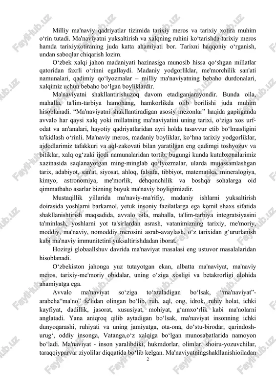 madaniy yodgorliklar, osori-atiqalar, qadimiy qo‘lyozmalar; - ilmu-fan yutuqlari va falsafiy tafakkur durdonalari; - san'at va milliy adabiyot asarlari; - axloqiy fazilatlar; - diniy qadriyatlar; - urf-odat, an'ana va marosimlar; - ma'rifat, ta'lim-tarbiya va hokazolar. milliy ma'naviy qadriyatlar tizimida tarixiy meros va tarixiy xotira muhim o‘rin tutadi. ma'naviyatni yuksaltirish va xalqning ruhini ko‘tarishda tarixiy meros hamda tarixiyxotiraning juda katta ahamiyati bor. tarixni haqqoniy o‘rganish, undan saboqlar chiqarish lozim. o‘zbek xalqi jahon madaniyati hazinasiga munosib hissa qo‘shgan millatlar qatoridan faxrli o‘rinni egallaydi. madaniy yodgorliklar, me'morchilik san'ati namunalari, qadimiy qo‘lyozmalar – milliy ma'naviyatning bebaho durdonalari, xalqimiz uchun bebaho bo‘lgan boyliklardir. ma'naviyatni shakllantirishuzoq davom etadiganjarayondir. bunda oila, mahalla, ta'lim-tarbiya hamohang, hamkorlikda olib borilishi juda muhim hisoblanadi. “ma'naviyatni shakllantiradigan asosiy mezonlar” haqida gapirganda avvalo har qaysi xalq yoki millatning ma'naviyatini uning tarixi, o‘ziga xos urf-odat va an'analari, hayotiy qadriyatlaridan ayri holda tasavvur etib bo‘lmasligini ta'kidlash o‘rinli. ma'naviy meros, madaniy boyliklar, ko‘hna tarixiy yodgorliklar, ajdodlarimiz tafakkuri …