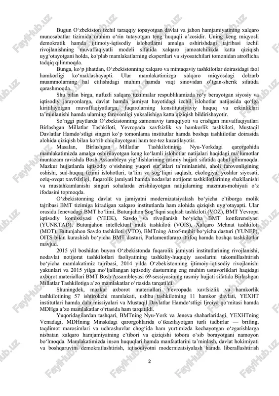 ashkiloti (vois), xalqaro mehnat tashkiloti (mot), butunjahon savdo tashkiloti (vto), bmtning atrof-muhit bo‘yicha dasturi (yunep), oits bilan kurashish bo‘yicha bmt dasturi, parlamentlararo ittifoq. 1. o‘zbekistonning jamiyatni demokratlashtirish hamda iqtisodiyotni liberallashtirish, o‘z fuqarolari uchun yuksak darajadagi turmush sharoitlarini yaratish va ularning farovonligini oshirish yo‘lidagi qadamlari jahon miqyosida yuqori bahoga sazovor bo‘lmoqda. ko‘pgina xalqaro institutlar hamda tadqiqot tashkilotlarining reyting ma’lumotlari ana shundan dalolat beradi. ular e’lon qilayotgan tadqiqot natijalariga ko‘ra, mamlakatimiz borgan sayin yuqori o‘rinlarga ko‘tarilmoqdaki, bu dillarimizda faxr va daxldorlik tuyg‘ularini uyg‘otmasligi mumkin emas. 1992 yil 2 martda jahondagi eng nufuzli xalqaro tashkilot - birlashgan millatlar tashkilotiga qabul qilindi. mamlakatimiz jahon hamjamiyatining to‘la teng huquqli a’zosi bo‘ldi. mamlakatimiz birinchi prezidenti i.karimovning bmt bosh assambleyasining 1993 yilda bo‘lgan 48-sessiyasida ishtirok etishi va unda 27 sentabrda qilgan ma’ruzasi o‘zbekistonni jahonga qo‘hna va yosh navqiron davlat sifatida namoyon etdi. 1993 yil 24 oktabrda toshkentda bmt ning vakolatxonasi ochildi va u ish boshladi. o‘zbekiston rahbariyati …
