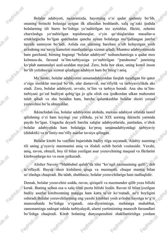 biyotida doimo sezilarli mavqe kasb etishi isbot talab qilmaydigan haqiqatdir. biroq ana shu haqiqatlarni har bir avlod qanday qayta kashf qilyapti va bu kashfiyotlarning badiiyat darajasi qanday, degan savol doimo oldimizda ko‘ndalang turishi ham. shu boisdan, tabiiydir. bolalar adabiyoti, nazarimizda, hayotning o‘zi qadar qadimiy bo‘lib, onaning birinchi bolasiga aytgan ilk allasidan boshlanib, xalq og‘zaki ijodida bolalarning tili burro bo‘lishiga yo‘naltirilgan tez aytishlar, fikrini, zehnini charxlashga yo‘naltirilgan topishmoqlar, o‘yin qo‘shiqlaridan masallar-u ertaklargacha bo‘lgan qanchadan qancha aynan bolalarga mo‘ljallangan janrlar tarzida namoyon bo‘ladi. aslida esa ularning barchasi o‘sib kelayotgan yosh avlodning ma’naviy kamoloti manfaatlariga xizmat qiladi. mumtoz adabiyotimizda ham garchand, bizning bugungi “bolalar adabiyoti" tushunchamizga u qadar mos kelmasa-da, farzand ta’lim-tarbiyasiga yo‘naltirilgan “pandnoma" janrining ko‘plab namunalari azal-azaldan mavjud. zero, bola bor ekan, uning komil inson bo‘lib yetishuviga xizmat qiladigan adabiyot ham bo‘lmog‘i aniq. ma’lumki, bolalar adabiyotini umumadabiyotdan farqlab turadigan bir qator o‘ziga xosliklar mavjud bo‘lib, ular dastavval, ma’rifiylik va tarbiyaviylikda aks etadi. …