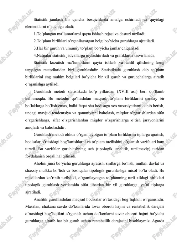 guruh va umumiy to’plam bo’yicha jamlar chiqariladi. 4.natijalar statistik jadvallarga joylashtiriladi va grafiklarda tasvirlanadi. statistik kuzatish ma’lumotlarni qayta ishlash va tahlil qilishning keng tarqalgan metodlaridan biri guruhlashdir. statistikada guruhlash deb to’plam birliklarini eng muhim belgilari bo’yicha bir xil guruh va guruhchalarga ajratib o’rganishga aytiladi. guruhlash metodi statistikada ko’p yillardan (xviii asr) beri qo’llanib kelinmoqda. bu metodni qo’llashdan maqsad, to’plam birliklarini qanday bir bo’laklarga bo’lish emas, balki faqat shu hodisaga xos xususiyatlarni ochib berish, undagi mavjud tendentsiya va qonuniyatni baholash, miqdor o’zgarishlardan sifat o’zgarishlarga, sifat o’zgarishlardan miqdor o’zgarishlarga o’tish jarayonlarini aniqlash va baholashdir. guruhlash metodi oldida o’rganilayotgan to’plam birliklarini tiplarga ajratish, hodisalar o’rtasidagi bog’lanishlarni va to’plam tuzilishini o’rganish vazifalari ham turadi. bu vazifalar guruhlashning uch (tipologik, analitik, tuzilmaviy) turidan foydalanish orqali hal qilinadi. aholini jinsi bo’yicha guruhlarga ajratish, sinflarga bo’lish, mulkni davlat va shaxsiy mulkka bo’lish va boshqalar tipologik guruhlashga misol bo’la oladi. bu misollardan ko’rinib turibdiki, o’rganilayotgan to’plamning turli xildagi …