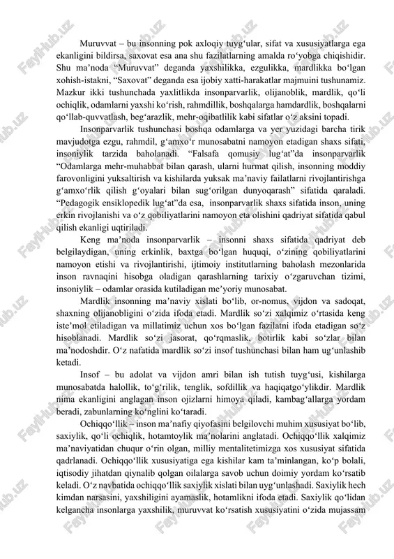 deb biladi. muruvvat insondagi eng yaxshi fazilatlar ifodasi, joʻmardlik belgisi boʻlib, u turli shakllarda namoyon boʻladi: gʻarib va ojiz kishilarning koʻnglini koʻtarish; yetim-esirlar, keksa va nogironlarning boshini silash, topgan boyligidan bir qismini nogironlarga ulashish va boshqalar. demak, muruvvat moddiy yordamdangina iborat emas, aslida mardlik va oliyjanoblikning har qanday koʻrinishi muruvvatdir. bilmasdan notoʻgʻri ish qilgan kishini kechirish, yoshlarning xato va kamchiligini bilib-bilmaslikka olish, ammo mavridi kelganda, buni nozik ishoralar bilan tushuntirib qoʻyish kabilar ham muruvvatning bir koʻrinishidir. mazkur ikki tushuncha oʻzaro bir-biri bilan bogʻliq boʻlsada, biroq ular mohiyatiga koʻra turli sifat va fazilatlarni ifodalashi bilan muayyan farqliklarga ega. muruvvat – bu insonning pok axloqiy tuygʻular, sifat va xususiyatlarga ega ekanligini bildirsa, saxovat esa ana shu fazilatlarning amalda roʻyobga chiqishidir. shu maʼnoda “muruvvat” deganda yaxshilikka, ezgulikka, mardlikka boʻlgan xohish-istakni, “saxovat” deganda esa ijobiy xatti-harakatlar majmuini tushunamiz. mazkur ikki tushunchada yaxlitlikda insonparvarlik, olijanoblik, mardlik, qoʻli ochiqlik, odamlarni yaxshi koʻrish, rahmdillik, boshqalarga hamdardlik, boshqalarni …