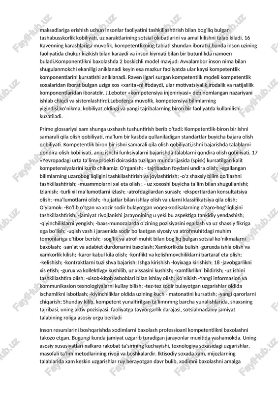 am beradi. 2) xodimlar ishga kabul kiluvchilarning talablariga ixchamlik bilan javob berish imkonini beradi. 3) xaetlarida muvoffakiyatli bulishlariga yerdam beradi. kuyidagi asosiy kompeteknsiyalarni ajratishadi: 1.rakamlar orkali oshiriladigan kompetensiyalar-rakamli ma’lumotlarni yeritish, xisoblarni utkazish, yakuniy xulosalarni takdim etish kobiliyati 2. kommunikatsiya- ma’lumotlarni tinglash, ukish,ezish va kabul kila olish kobiliyati 3.informasion texnologiya-olingan ma’lumotlarni turli obrazda takdim etish, masalan , tekst, rakam, diagramma sifatida. 4.mustakil ta’lim va mustakil prezintatsiya-xodimoarni boshqarish, karerani rivojlantirish va ta’lim olish kobiliyati 5.insonlar bilan ishlash- kollektivda umumiy maksadlarni kuzlagan xolda faoliyatni rejalashtirish va amalga oshirishda insonlar bilan ishla olish kobiliyati. kalit kompetensiyalari faoliyat mobaynida rivojlanadi, masalan, lavozim majburiyatlarini bajarishda professional tayergarlik programmalarini utishda, ta’limning turli xil shakllarini egallashda rivojlanadi. mashxur ingliz psoxologi dj.raven nazariy kompetentlik modelini va shu bilan birga uni baxolashda yangi yunalishlarni taklif etgan.ravenning fikriga kura, kompetensiya bu anik bir vazifani samarali bajarish uchun talab kilinadigan tor doiraviy maxsus bilimlar, fikrlash yullarini kamrab oluvchi maxsus kobioiyat xamda uzining …