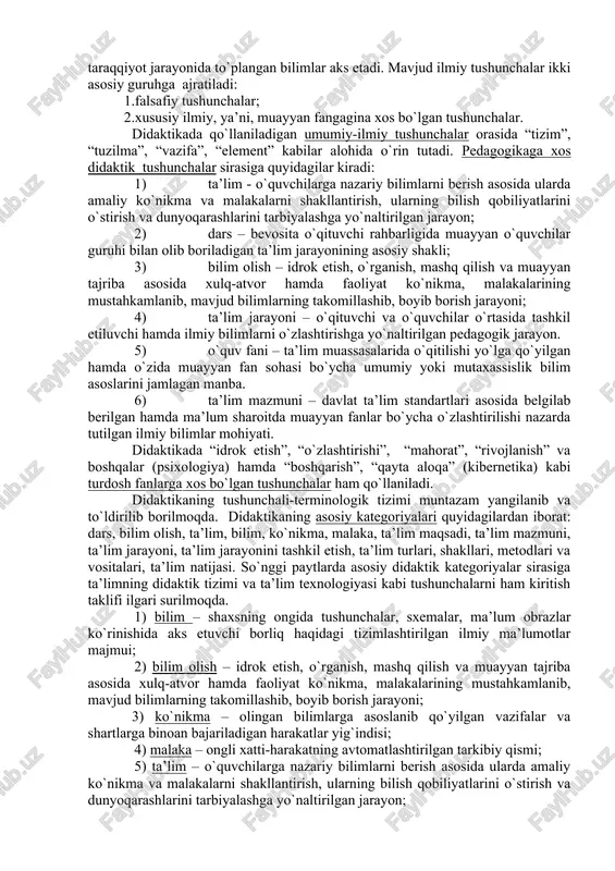 tishi zarur. didaktikaning vazifalari quyidagilardan iborat: - ta’lim jarayonlari va ularni amalga oshirish shartlarini ta’riflash va tushuntirish; - ta’lim jarayonini yanada mukammal tashkil etish, ya’ni, ta’lim tizimlari va texnologiyalarini ishlab chiqish; - ta’lim jarayoni uchun xos bo`lgan umumiy qonuniyatlarni aniqlash, omillarini tahlil qilish va ta’riflash. didaktika nazariy va bir vaqtning o`zida me’yoriy-amaliy fan. didaktikaning ilmiy-nazariy vazifasi ta’limning mavjud jarayonlarini o`rganish, uning turli jihatlari o`rtasidagi bog`liqliklar, ularning mohiyatini ochib berish, rivojlanish tendensiyalari va kelajagini aniqlashdan iboratdir. 3.didaktikaning asosiy kategoriyalari va didaktik tushunchalar tizimi. muayyan fanga xos bo`lgan tushunchalarda insoniyat tomonidan ijtimoiy taraqqiyot jarayonida to`plangan bilimlar aks etadi. mavjud ilmiy tushunchalar ikki asosiy guruhga ajratiladi: 1.falsafiy tushunchalar; 2.xususiy ilmiy, ya’ni, muayyan fangagina xos bo`lgan tushunchalar. didaktikada qo`llaniladigan umumiy-ilmiy tushunchalar orasida “tizim”, “tuzilma”, “vazifa”, “element” kabilar alohida o`rin tutadi. pedagogikaga xos didaktik tushunchalar sirasiga quyidagilar kiradi: 1) ta’lim - o`quvchilarga nazariy bilimlarni berish asosida ularda amaliy ko`nikma va malakalarni shakllantirish, ularning bilish qobiliyatlarini …