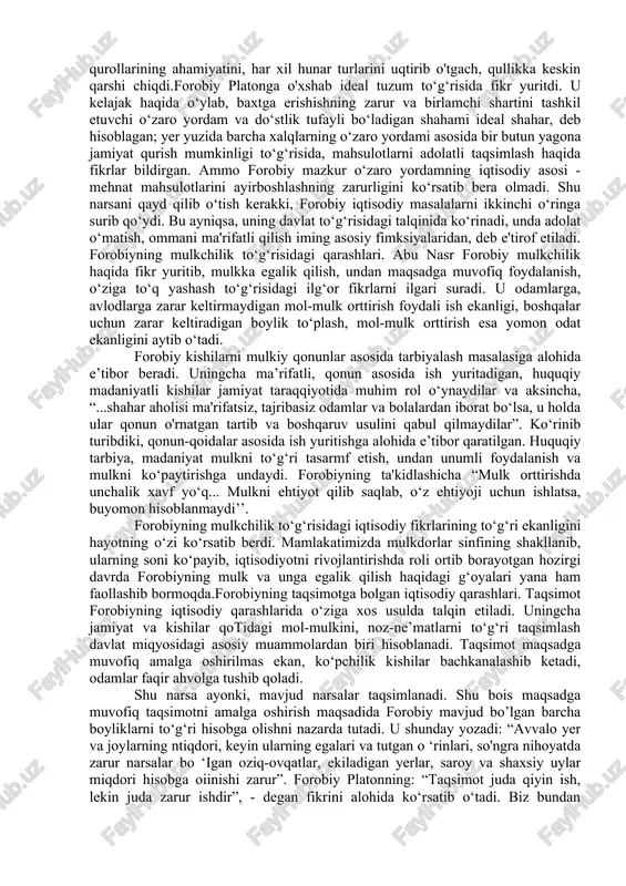 a bir kitobda esa «bu kitobni qirq marta o ‘qidim, lekin yana o ‘qishim kerak», deb yozilgan. forobiy aristotel asarlarini o‘qib-o‘rganish bilan birga ularga sharhlar ham yozgan. buyuk alloma ibn sino aristotelning «metafizika» asarini forobiy yozgan sharhlar yordami bilangina to‘liq tushunganligi haqida yozgan.forobiy bugungi kunda ham o‘z ahamiyatini yo‘qotmagan moddiy ehtiyojlar to‘g‘risida ta’limot yaratdi. uning fikricha odamlarning ehtiyoji jamiyat shakllanishining asosiy sababidir. «tabiatan har bir odam shunday yaralganki, u yashashi va kamol topishi uchun ko‘p narsalarga ehtiyoj sezadi. ularni u bir o‘zi topa olmaydi va ularga erishish uchun kishilar jamoasiga muhtoj bo‘ladiki, uning har biri u ehtiyoj sezayotgan narsalardan biron-birini beradi. bunda har bir odam boshqalarga nisbatan xuddi shunday holatda bo'ladi». jamiyat shakllanishi uchun moddiy ehtiyojlar to‘g‘risida bunday tushuncha o‘sha davrdagi ilg‘or fikrlardan hisoblanadi. shu bilan birga moddiy boylik yaratishdagi mehnat va mehnat qurollarining ahamiyatini, har xil hunar turlarini uqtirib o'tgach, qullikka keskin qarshi chiqdi.forobiy platonga o'xshab ideal tuzum to‘g‘risida …