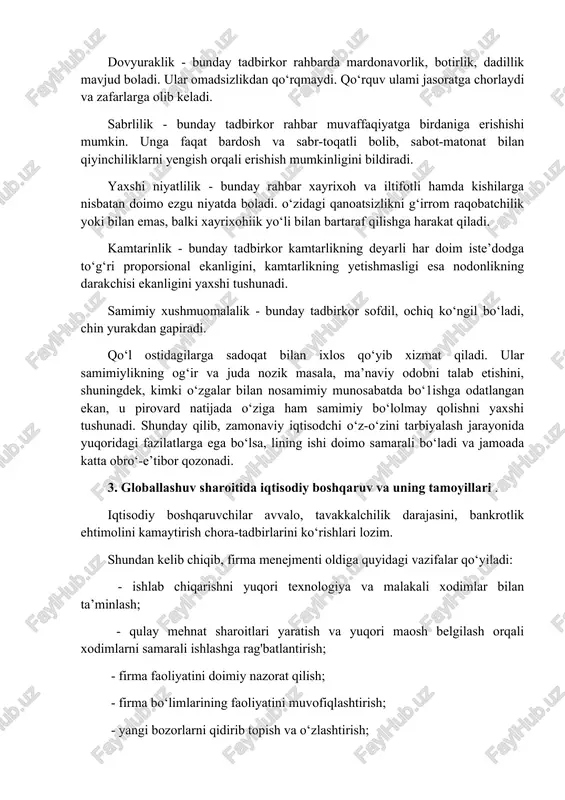 dashishlariga shart-sharoit yaratish kabilarga ahamiyat beradilar. 2. zamonaviy iqtisodchining o‘z-o‘zini tarbiyalash jarayoni. zamonaviy iqtisodchining sifat xislatlarini belgilovchi mezonlar juda ko‘p. biroq quyidagi ijobiy xislatlar ular orasida alohida mavqega ega: dovyuraklik - bunday tadbirkor rahbarda mardonavorlik, botirlik, dadillik mavjud boladi. ular omadsizlikdan qo‘rqmaydi. qo‘rquv ulami jasoratga chorlaydi va zafarlarga olib keladi. sabrlilik - bunday tadbirkor rahbar muvaffaqiyatga birdaniga erishishi mumkin. unga faqat bardosh va sabr-toqatli bolib, sabot-matonat bilan qiyinchiliklarni yengish orqali erishish mumkinligini bildiradi. yaxshi niyatlilik - bunday rahbar xayrixoh va iltifotli hamda kishilarga nisbatan doimo ezgu niyatda boladi. o‘zidagi qanoatsizlikni g‘irrom raqobatchilik yoki bilan emas, balki xayrixohiik yo‘li bilan bartaraf qilishga harakat qiladi. kamtarinlik - bunday tadbirkor kamtarlikning deyarli har doim iste’dodga to‘g‘ri proporsional ekanligini, kamtarlikning yetishmasligi esa nodonlikning darakchisi ekanligini yaxshi tushunadi. samimiy xushmuomalalik - bunday tadbirkor sofdil, ochiq ko‘ngil bo‘ladi, chin yurakdan gapiradi. qo‘l ostidagilarga sadoqat bilan ixlos qo‘yib xizmat qiladi. ular samimiylikning og‘ir va juda nozik masala, …