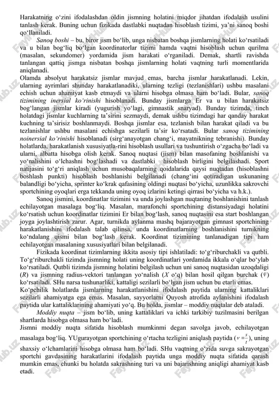 akatlarni o‘rganadigan, lekin bu harakatlarning sababi ko‘rib chiqilmaydigan qismi kinematika deb nomlanadi (yunoncha kinema – harakat). sportning har xil turlarida odam gavdasi (uning qismlarini) hamda har qanday sport snaryadlarining harakatlarini ifodalash sport biomexanikasining ajralmas qismi hisoblanadi. demak, odam harakatlarining kinematikasi harakatlar geometriyasini (fazoviy shaklini) va ularning ma’lum bir vaqt ichida o‘zgarishlarini (ya’ni xarakteri, massasi va ta’sir ko‘rsatuvchi kuchlarni hisobga olmagan holda) aniqlaydi. bu, umumiy holda harakatlarning tashqi ko‘rinishini beradi. kinematik tavsiflar gavda va uning bo‘g‘inlari kattaliklarini hamda har xil sportchilarda harakatlarning kinematik xususiyatlarini taqqoslash imkoniyatini beradi. ushbu tavsiflarni hisoblash orqali sportchilar texnikasini individuallashtirish, aynan shu sportchilar uchun harakatlar–ning optimal xususiyatlarini izlab topish mumkin. ko‘pchilik holatlarda, bizni qiziqtirayotgan jismlarning o‘zaro joylashishi vaqt o‘tishi bilan o‘zgaradi va ushbu o‘zgarishlar amaliy ahamiyatga ega. masalan, erni o‘z o‘qi atrofida aylanishi kun va tunni o‘rin almashishini chaqiradi, erni quyosh atrofida aylanishi esa – fasllarning almashishiga olib keladi. bunday o‘zgarishlarni ifodalash uchun fizikada mexanik harakatlar tushunchasi …