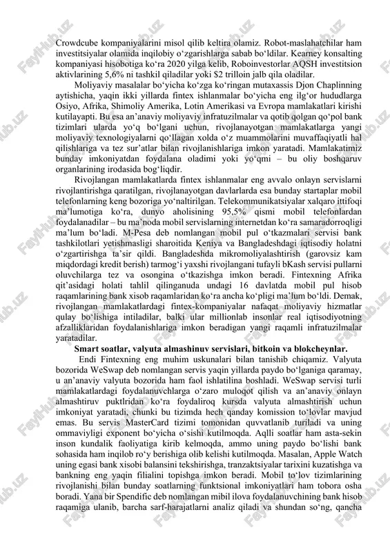 y vositalarini o‘zi mustaqil ravishda boshqara oladi va bunga oldingidan ko‘ra kam pul sarf qiladi. xuddi shuning uchun ham fintex juda katta ijtimoiy ahamiyatga ega bo‘lgan innovatsiyadir. hozirgi davrda chet elda ishlaydigan xodimlarning o‘z vatanlariga pul jo‘natishlari uchun mo‘ljallangan worldremit va remitlyservislari juda ommabop bo;lib ketgani tufayli ular mos ravishda $100 million $12,5 million investitsiyalar yig‘a oldilar. moliyaviy inqiroz davrida banklar nafaqat ishonchni yo‘qotdilar, balki kredti olish jarayonini ham ancha murakkablashtirib yubordilar. teng huquqli kreditlash deb nomlangan yangi moliyaviy texnologiyalar esa kredit olishni oson, shaffof, imkonli va tezkor qilishga muvaffaq bo‘ldilar. kredit olishning bunday usuli dezintermediatsiya printsipi (vositachilardan voz kechich)asosida ishlaydi. kredit oluvchi va kreditt beruvchi orasidagi moliyaviy kelishuvlar mahsus savdo maydonlarida amalga oshiriladi. bu yo‘nalish bo‘yicha eng katta muvaffaqiyatlarga erishga kompaniyalardan biri bo‘lgan lending club ipo2014 da salkam $900 million yig‘a olgan. fintex investitsion imkoniyatlarni kraudfonding mexanizmi yordamida ancha kengaytirshi mumkin. bular jumlasiga kickstarter, indiegogo, crowdcube kompaniyalarini misol qilib …