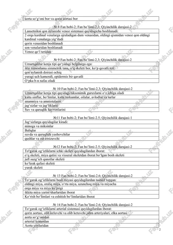 7 fan bobi-2; fan bo’limi-2,3; qiyinchilik darajasi-2 boshsuyaksizlarni qon aylanishi arteriya sistemasi quyidagilardan iborat: qorin aortasi, olib keluvchi va olib ketuvchi jabra arteriyalari, elka aortasi bor jigar, buyrak va dum arteriyalari bor uyqu arteriyasi, ichak osti va umurtqa arteriyalari bor aorta so‘g‘oni bor va qorin aortasi bor № 8 fan bobi-2; fan bo’limi-2,3; qiyinchilik darajasi-2 lansetnikni qon aylanishi venoz sistemasi quyidagicha boshlanadi: 2 orqa kardinal venalarga ajraladigan dum venasidan, oldingi qismidan venoz qon oldingi kardinal venalarga yig‘iladi qorin venasidan boshlanadi son venalaridan boshlanadi venoz qo‘l teridan № 9 fan bobi-2; fan bo’limi-2,3; qiyinchilik darajasi-2 umurtqalilar kenja tipi qo‘yidagi belgilarga ega: ikki tomonlama simmetrik tana, o‘q skeleti bor, ko‘p qavatli teri qon aylanish doirasi ochiq yuragi uch kamerali, epidermis bir qavatli o‘pka b-n nafas oladi № 10 fan bobi-2; fan bo’limi-2,3; qiyinchilik darajasi-2 umurtqalilar kenja tipi quyidagi taksonimik guruxlarni o‘z ichiga oladi katta sinflar, bo‘limlar, katta turkumlar, oilalar, avlodlar va turlar …