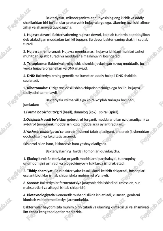 zma: bakteriyalarning ichki qismida joylashgan suyuq moddadir, bu yerda hujayra organellari va dnk mavjud. 4. dnk: bakteriyalarning genetik ma'lumotlari oddiy halqali dnk shaklida saqlanadi. 5. ribozomalar: o'ziga xos oqsil ishlab chiqarish tizimiga ega bo'lib, hujayra faoliyatini ta'minlaydi. bakteriyala rxilma xilligiga ko’ra ko'plab turlarga bo'linadi, jumladan: 1.forma bo'yicha: to'g'ri (basil), dumaloq (kok), spiral (spiril). 2.oziqlanish usuli bo'yicha: geterotrof (organik moddalar bilan oziqlanadigan) va avtotrof (noorganik moddalarni oziq moddalarga aylantiradigan). 3.yashash muhitiga ko'ra: aerob (kislorod talab qiladigan), anaerob (kisloroddan qochadigan) va fakultativ anaerob (kislorod bilan ham, kislorodsiz ham yashay oladigan). bakteriyalarning foydali tomonlari quyidagicha: 1. ekologik rol: bakteriyalar organik moddalarni parchalaydi, tuproqning unumdorligini oshiradi va biogeokimyoviy tsikllarda ishtirok etadi. 2. tibbiy ahamiyat: ba'zi bakteriyalar kasalliklarni keltirib chiqaradi, boshqalari esa antibiotiklar ishlab chiqarishda muhim rol o'ynaydi. 3. sanoat: bakteriyalar fermentatsiya jarayonlarida ishlatiladi (masalan, sut mahsulotlari va alkogol ishlab chiqarish). 4. biotexnologiyada:genenetik muhandislikda ishlatiladi, xususan, genlarni klonlash va bioremediatsiya jarayonlarida. bakteriyalar hayotimizda muhim o'rin …