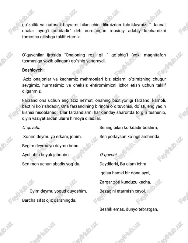assalom onajon- jondan azizim, bahringiz gulbahor, mehringiz quyosh. sizga dildan hurmat, tazarru, ta'zim, qalbimga ham ohang mehribon sirdosh. muhtaram onajon, ruhimdagi jon, siz umrim chirog`i, tiriklik boshi. siz bilan nurafshon jumlai jahon, siz hayotning buyuk bir sabr bardoshi. 2- o`quvchi: shafqatsiz hayotni qildim tasavvur, kolumbdek yer yuzin kezib piyoda, ollohga behisob qilaman shukr, onamning borligi uchun dunyoda. ko`nglimda shoirlik, o`tli muhabbat, farzandlik tuyg`usin qalban anglayman. zangor xayolimda bir oliy ne'mat, onajon she'r bo`lib men jaranglayman. boshlovchi: ayollar zimmasiga - oilaning qalbi, xonadonga nur va iliqlik olib kirishdek ma'suliyatli vazifa yuklangan. tomirimni tirnar ko`hna savollar, yuragimda gullar shirin xayollar, ey siz o`zbekoyim, oftobjamollar, men oftobga alishmagan ayollar. millatning ertasi, millatning nasli, siz atir nafasli, siz rayhon sasli, ketmas bo`lib kelgan bahorsiz asli. men oftobga alishmagan ayollar. boshlovchi: biz onalarimizdan bir umr qarzdormiz, chunki ona mehri bizga umrbod hamroh. shuning uchun onalarni sevib, e'zozlab ardoqlang, o`zingizni qilmishlaringiz bilan ularni dilini og`ritmang. o`quvchilar …