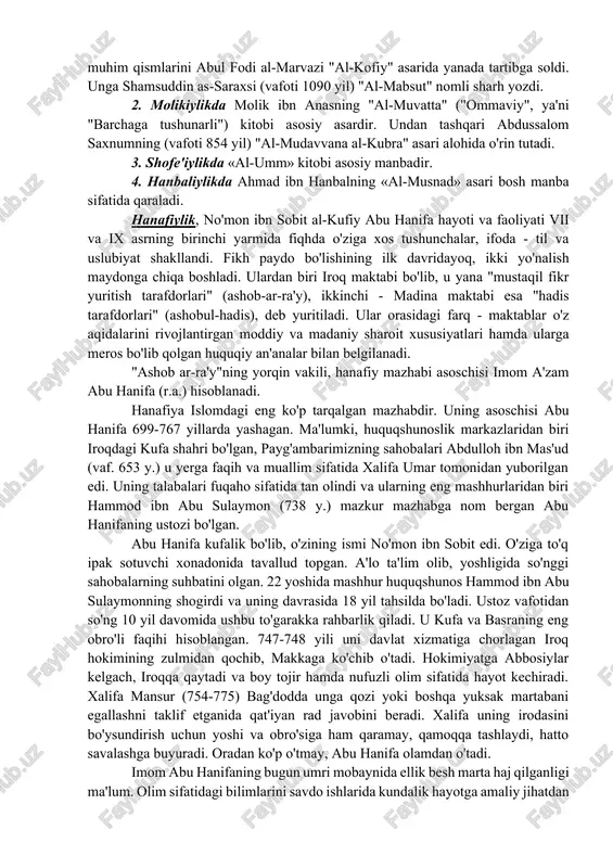 arning o'zaro kengashib bir fikrga kelishlari taomilga kira boshladi. shu tariqa qiyoslash orqali va yuqorida aytilganlar bilan birga yangi bir fan - usuli fiqh - ya'ni, musulmon huquqshunosligi vujudga keddi. mazhab so'zi arabcha “yo'nalish” ma'nosini bildirib, islom atamashunosligida biror diniy masala, muammo bo'yicha muayyan ulamo fikriga ergashish, "uning yurgan yo'nalishidan borish" (arabcha - zaxaba 'ala mazhabixi)ni bildiradi. mazhablarning paydo bo’lishi: hanafiylik, molikiylik, shofeiylik va hanbaliylik. 1.hanafiylikdagi mashhur kitoblar: muhammad bin al-xasan ash-shayboniyning (vafoti 805 yil) "kutub zaxirurrivoya" nomli kitobi. keyinroq uning muhim qismlarini abul fodi al-marvazi "al-kofiy" asarida yanada tartibga soldi. unga shamsuddin as-saraxsi (vafoti 1090 yil) "al-mabsut" nomli sharh yozdi. 2. molikiylikda molik ibn anasning "al-muvatta" ("ommaviy", ya'ni "barchaga tushunarli") kitobi asosiy asardir. undan tashqari abdussalom saxnumning (vafoti 854 yil) "al-mudavvana al-kubra" asari alohida o'rin tutadi. 3. shofe'iylikda «al-umm» kitobi asosiy manbadir. 4. hanbaliylikda ahmad ibn hanbalning «al-musnad» asari bosh manba sifatida qaraladi. hanafiylik, no'mon ibn sobit al-kufiy abu …