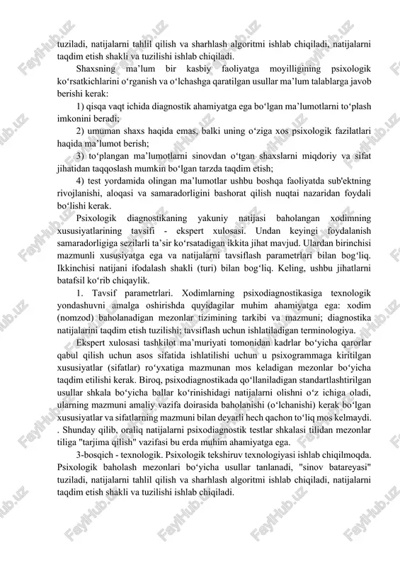 lari keyinchalik qoʻllanilishi mumkin boʻlgan mezonlarni shakllantirishga imkon beradi: 1) kasbiy psixologik tanlash tartibini ishlab chiqish; 2) tashkilot xodimlarini moslashtirish, oʻqitish va rivojlantirish dasturlarini yaratish; 3) xodimlarni moddiy ragʻbatlantirish va attestatsiyadan oʻtkazish tizimlarini shakllantirish. e'tibor bering, sanab oʻtilgan tartib-qoidalar tashkilot kuchli raqobat muhitida ishlayotgan va uning xodimlari murakkab kasbiy faoliyatni amalga oshiradigan vaziyatda ayniqsa muhimdir. 3-bosqich - texnologik. psixologik tekshiruv texnologiyasi ishlab chiqilmoqda. psixologik baholash mezonlari boʻyicha usullar tanlanadi, "sinov batareyasi" tuziladi, natijalarni tahlil qilish va sharhlash algoritmi ishlab chiqiladi, natijalarni taqdim etish shakli va tuzilishi ishlab chiqiladi. shaxsning ma’lum bir kasbiy faoliyatga moyilligining psixologik koʻrsatkichlarini oʻrganish va oʻlchashga qaratilgan usullar ma’lum talablarga javob berishi kerak: 1) qisqa vaqt ichida diagnostik ahamiyatga ega boʻlgan ma’lumotlarni toʻplash imkonini beradi; 2) umuman shaxs haqida emas, balki uning oʻziga xos psixologik fazilatlari haqida ma’lumot berish; 3) toʻplangan ma’lumotlarni sinovdan oʻtgan shaxslarni miqdoriy va sifat jihatidan taqqoslash mumkin boʻlgan tarzda taqdim etish; 4) test …