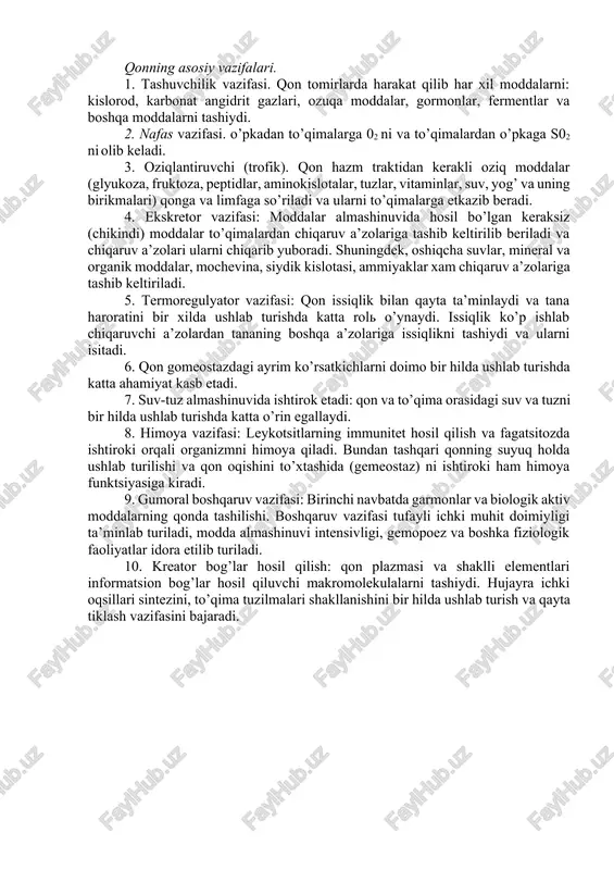 irlari bo’ylab harakatlanayotgan periferik qon; qon yaratuvchi a’zolar (suyak kumigi, limfa tugunlari, taloq); qonni parchalovchi a’zolar (jigar, talok); va ularni boshqaruvchi nerv-gumoral sistemalari kiradi. qon to’qima sifatida o’ziga xosliklarga ega: 1. uning tarkibiy qismi qon tomirlaridan tashqarida hosil bo’ladi; 2. to’qimaning hujayralararo qismi suyuq moddalardan tashkil topgan; 3. qonning asosiy qismi harakatda bo’ladi. odam va hayvonlar qoni yopiq qon tomirlar halqasida harakatlanadi. qon ikki qismdan: suyuq plazma va shaklli elementlar – eritrotsitlar, leykotsitlar va trombotsitlardan iborat. katta yoshdagi odamlar qonining 40-48 % ni shaklli elementlar va 52-60% ni plazma tashkil qiladi. bu nisbat gematokrit kattaligi (grekcha haima – qon, kritos - kursatkich) deb nomlanadi. qonning asosiy vazifalari. 1. tashuvchilik vazifasi. qon tomirlarda harakat qilib har xil moddalarni: kislorod, karbonat angidrit gazlari, ozuqa moddalar, gormonlar, fermentlar va boshqa moddalarni tashiydi. 2. nafas vazifasi. o’pkadan to’qimalarga 02 ni va to’qimalardan o’pkaga s02 ni olib keladi. 3. oziqlantiruvchi (trofik). qon hazm traktidan kerakli …