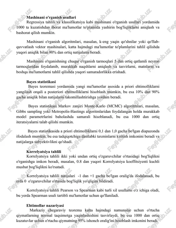 ordamida 1000 ta kuzatishdan iborat ma'lumotlar to'plamida yashirin bog'liqliklarni aniqlash va bashorat qilish mumkin. mashinani o'rganish algoritmlari, masalan, k-eng yaqin qo'shnilar yoki qo'llab-quvvatlash vektor mashinalari, katta hajmdagi ma'lumotlar to'plamlarini tahlil qilishda yuqori aniqlik bilan 90% dan ortiq natijalarni beradi. mashinani o'rganishning chuqur o'rganish tarmoqlari 5 dan ortiq qatlamli neyron tarmoqlaridan foydalanib, murakkab naqshlarni aniqlash va tasvirlarni, matnlarni va boshqa ma'lumotlarni tahlil qilishda yuqori samaradorlikka erishadi. bayes statistikasi bayes teoremasi yordamida yangi ma'lumotlar asosida a priori ehtimolliklarni yangilash orqali a posteriori ehtimolliklarni hisoblash mumkin, bu esa 10% dan 90% gacha aniqlik bilan natijalarni takomillashtirishga yordam beradi. bayes statistikasi markov zanjiri monte-karlo (mcmc) algoritmlari, masalan, gibbs sampling yoki metropolis-hastings algoritmlaridan foydalangan holda murakkab model parametrlarini baholashda samarali hisoblanadi, bu esa 1000 dan ortiq iteratsiyalarni talab qilishi mumkin. bayes statistikasida a priori ehtimolliklarni 0,1 dan 1,0 gacha bo'lgan diapazonda ifodalash mumkin, bu esa tadqiqotchiga dastlabki taxminlarni kiritish imkonini beradi va natijalarga subyektivlikni qo'shadi. …