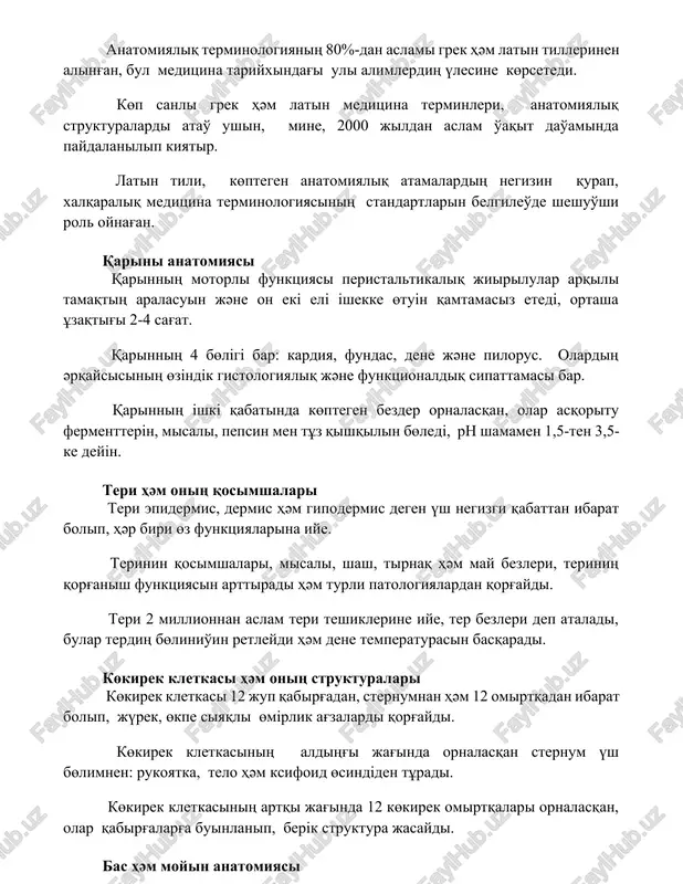 rminologiyasiniң standartlarin belgileo'de sheshuo'shi rol oynag'an. qarini anatomiyasi qarinniң motorli funktsiyasi peristaltikaliq jiirilular arqili tamaqtiң aralasuin jәne on ekі elі іshekke өtuіn qamtamasiz etedі, ortasha ұzaqtig'i 2-4 sag'at. qarinniң 4 bөlіgі bar: kardiya, fundas, dene jәne pilorus. olardiң әrqaysisiniң өzіndіk gistologiyaliq jәne funktsionaldiq sipattamasi bar. qarinniң іshkі qabatinda kөptegen bezder ornalasqan, olar asqoritu fermentterіn, misali, pepsin men tұz qishqilin bөledі, ph shamamen 1,5-ten 3,5-ke deyіn. teri hәm oniң qosimshalari teri epidermis, dermis hәm gipodermis degen үsh negizgi qabattan ibarat bolip, hәr biri өz funktsiyalarina iye. terinin qosimshalari, misali, shash, tirnaq hәm may bezleri, teriniң qorg'anish funktsiyasin arttiradi hәm turli patologiyalardan qorg'aydi. teri 2 millionnan aslam teri teshiklerine iye, ter bezleri dep ataladi, bular terdiң bөlinio'in retleydi hәm dene temperaturasin basqaradi. kөkirek kletkasi hәm oniң strukturalari kөkirek kletkasi 12 jup qabirg'adan, sternumnan hәm 12 omirtqadan ibarat bolip, jүrek, өkpe siyaqli өmіrlik ag'zalardi qorg'aydi. kөkirek kletkasiniң aldiңg'i jag'inda ornalasqan sternum үsh bөlimnen: …