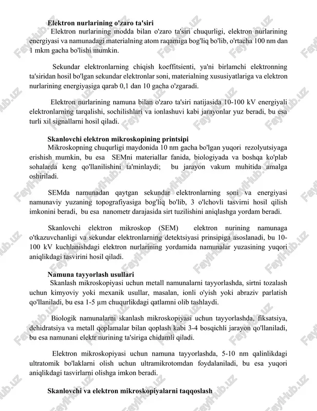 liq bo'lib, o'rtacha 100 nm dan 1 mkm gacha bo'lishi mumkin. sekundar elektronlarning chiqish koeffitsienti, ya'ni birlamchi elektronning ta'siridan hosil bo'lgan sekundar elektronlar soni, materialning xususiyatlariga va elektron nurlarining energiyasiga qarab 0,1 dan 10 gacha o'zgaradi. elektron nurlarining namuna bilan o'zaro ta'siri natijasida 10-100 kv energiyali elektronlarning tarqalishi, sochilishlari va ionlashuvi kabi jarayonlar yuz beradi, bu esa turli xil signallarni hosil qiladi. skanlovchi elektron mikroskopining printsipi mikroskopning chuqurligi maydonida 10 nm gacha bo'lgan yuqori rezolyutsiyaga erishish mumkin, bu esa semni materiallar fanida, biologiyada va boshqa ko'plab sohalarda keng qo'llanilishini ta'minlaydi; bu jarayon vakum muhitida amalga oshiriladi. semda namunadan qaytgan sekundar elektronlarning soni va energiyasi namunaviy yuzaning topografiyasiga bog'liq bo'lib, 3 o'lchovli tasvirni hosil qilish imkonini beradi, bu esa nanometr darajasida sirt tuzilishini aniqlashga yordam beradi. skanlovchi elektron mikroskop (sem) elektron nurining namunaga o'tkazuvchanligi va sekundar elektronlarning detektsiyasi prinsipiga asoslanadi, bu 10-100 kv kuchlanishdagi elektron nurlarining yordamida namunalar yuzasining yuqori aniqlikdagi …