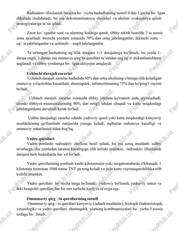 anlar. taʼsirlangan hududning ogʻirlik darajasi 1-3 darajalarga boʻlinadi, bu yerda 1-daraja engil, 3-daraja esa ommaviy qirgʻin qurollari taʼsiridan eng ogʻir shikastlanishlarni anglatadi va tibbiy yordamga boʻlgan ehtiyojni aniqlaydi. uchinchi darajali zararlar uchinch darajali zararlar hududida 50% dan ortiq aholining o'limiga olib keladigan ommaviy yo'qotishlar kuzatiladi, shuningdek, infratuzilmaning 75% dan ko'prog'i vayron bo'ladi. uchinch darajali zararlar zonasida tibbiy yordam ko'rsatish juda qiyinlashadi, chunki tibbiyot muassasalarining 90% dan ortig'i ishdan chiqadi va katta miqdordagi jabrlanganlarni davolash kerak bo'ladi. ushbu darajadagi zararlar odatda yadroviy qurol yoki katta miqdordagi kimyoviy moddalarning qo'llanilishi natijasida yuzaga keladi, oqibatlar radiatsiya kasalligi va ommaviy zaharlanish bilan bog'liq. yadro qurollari yadro portlashi radioaktiv cho'kma hosil qiladi, bu esa uzoq muddatli salbiy ta'sirlarga, shu jumladan saraton kasalligiga olib kelishi mumkin, radioaktiv ifloslanish darajasi turli hududlarda har xil bo'ladi. yadro qurollarining portlash kuchi kilotonnalar yoki megatonnalarda o'lchanadi, 1 kilotonna taxminan 1000 tonna tnt ga teng keladi va juda katta vayronagarchilikka olib …