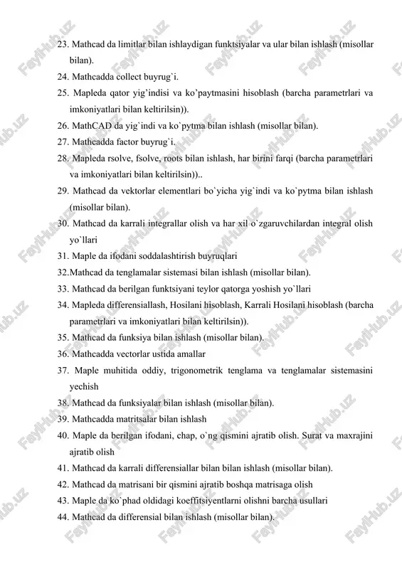 `i. 28. mapleda rsolve, fsolve, roots bilan ishlash, har birini farqi (barcha parametrlari va imkoniyatlari bilan keltirilsin)).. 29. mathcad da vektorlar elementlari bo`yicha yig`indi va ko`pytma bilan ishlash (misollar bilan). 30. mathcad da karrali integrallar olish va har xil o`zgaruvchilardan integral olish yo`llari 31. maple da ifodani soddalashtirish buyruqlari 32. mathcad da tenglamalar sistemasi bilan ishlash (misollar bilan). 33. mathcad da berilgan funktsiyani teylor qatorga yoshish yo`llari 34. mapleda differensiallash, hosilani hisoblash, karrali hosilani hisoblash (barcha parametrlari va imkoniyatlari bilan keltirilsin)). 35. mathcad da funksiya bilan ishlash (misollar bilan). 36. mathcadda vectorlar ustida amallar 37. maple muhitida oddiy, trigonometrik tenglama va tenglamalar sistemasini yechish 38. mathcad da funksiyalar bilan ishlash (misollar bilan). 39. mathcadda matritsalar bilan ishlash 40. maple da berilgan ifodani, chap, o`ng qismini ajratib olish. surat va maxrajini ajratib olish 41. mathcad da karrali differensiallar bilan bilan ishlash (misollar bilan). 42. mathcad da matrisani bir qismini ajratib boshqa …