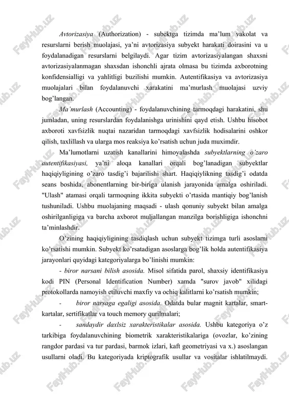 sh boshlanadi. avtorizasiya (authorization) - subektga tizimda ma’lum vakolat va resurslarni berish muolajasi, ya’ni avtorizasiya subyekt harakati doirasini va u foydalanadigan resurslarni belgilaydi. agar tizim avtorizasiyalangan shaxsni avtorizasiyalanmagan shaxsdan ishonchli ajrata olmasa bu tizimda axborotning konfidensialligi va yahlitligi buzilishi mumkin. autentifikasiya va avtorizasiya muolajalari bilan foydalanuvchi xarakatini ma’murlash muolajasi uzviy bog’langan. ma’murlash (accounting) - foydalanuvchining tarmoqdagi harakatini, shu jumladan, uning resurslardan foydalanishga urinishini qayd etish. ushbu hisobot axboroti xavfsizlik nuqtai nazaridan tarmoqdagi xavfsizlik hodisalarini oshkor qilish, taxlillash va ularga mos reaksiya ko’rsatish uchun juda muximdir. ma’lumotlarni uzatish kanallarini himoyalashda subyektlarning o’zaro autentifikasiyasi, ya’ni aloqa kanallari orqali bog’lanadigan subyektlar haqiqiyligining o’zaro tasdig’i bajarilishi shart. haqiqiylikning tasdig’i odatda seans boshida, abonentlarning bir-biriga ulanish jarayonida amalga oshiriladi. "ulash" atamasi orqali tarmoqning ikkita subyekti o’rtasida mantiqiy bog’lanish tushuniladi. ushbu muolajaning maqsadi - ulash qonuniy subyekt bilan amalga oshirilganligiga va barcha axborot muljallangan manzilga borishligiga ishonchni ta’minlashdir. o’zining haqiqiyligining tasdiqlash uchun subyekt tizimga turli asoslarni …