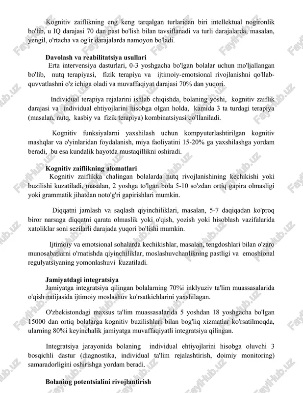 erta intervensiya dasturlari, 0-3 yoshgacha bo'lgan bolalar uchun mo'ljallangan bo'lib, nutq terapiyasi, fizik terapiya va ijtimoiy-emotsional rivojlanishni qo'llab-quvvatlashni o'z ichiga oladi va muvaffaqiyat darajasi 70% dan yuqori. individual terapiya rejalarini ishlab chiqishda, bolaning yoshi, kognitiv zaiflik darajasi va individual ehtiyojlarini hisobga olgan holda, kamida 3 ta turdagi terapiya (masalan, nutq, kasbiy va fizik terapiya) kombinatsiyasi qo'llaniladi. kognitiv funksiyalarni yaxshilash uchun kompyuterlashtirilgan kognitiv mashqlar va o'yinlaridan foydalanish, miya faoliyatini 15-20% ga yaxshilashga yordam beradi, bu esa kundalik hayotda mustaqillikni oshiradi. kognitiv zaiflikning alomatlari kognitiv zaiflikka chalingan bolalarda nutq rivojlanishining kechikishi yoki buzilishi kuzatiladi, masalan, 2 yoshga to'lgan bola 5-10 so'zdan ortiq gapira olmasligi yoki grammatik jihatdan noto'g'ri gapirishlari mumkin. diqqatni jamlash va saqlash qiyinchiliklari, masalan, 5-7 daqiqadan ko'proq biror narsaga diqqatni qarata olmaslik yoki o'qish, yozish yoki hisoblash vazifalarida xatoliklar soni sezilarli darajada yuqori bo'lishi mumkin. ijtimoiy va emotsional sohalarda kechikishlar, masalan, tengdoshlari bilan o'zaro munosabatlarni o'rnatishda qiyinchiliklar, moslashuvchanlikning pastligi va …