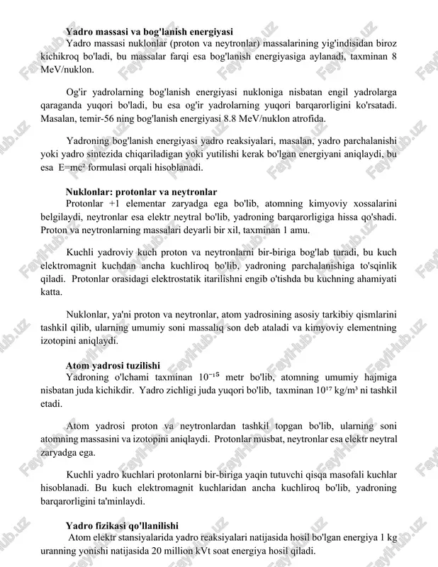 i, bu esa og'ir yadrolarning yuqori barqarorligini ko'rsatadi. masalan, temir-56 ning bog'lanish energiyasi 8.8 mev/nuklon atrofida. yadroning bog'lanish energiyasi yadro reaksiyalari, masalan, yadro parchalanishi yoki yadro sintezida chiqariladigan yoki yutilishi kerak bo'lgan energiyani aniqlaydi, bu esa e=mc² formulasi orqali hisoblanadi. nuklonlar: protonlar va neytronlar protonlar +1 elementar zaryadga ega bo'lib, atomning kimyoviy xossalarini belgilaydi, neytronlar esa elektr neytral bo'lib, yadroning barqarorligiga hissa qo'shadi. proton va neytronlarning massalari deyarli bir xil, taxminan 1 amu. kuchli yadroviy kuch proton va neytronlarni bir-biriga bog'lab turadi, bu kuch elektromagnit kuchdan ancha kuchliroq bo'lib, yadroning parchalanishiga to'sqinlik qiladi. protonlar orasidagi elektrostatik itarilishni engib o'tishda bu kuchning ahamiyati katta. nuklonlar, ya'ni proton va neytronlar, atom yadrosining asosiy tarkibiy qismlarini tashkil qilib, ularning umumiy soni massalıq son deb ataladi va kimyoviy elementning izotopini aniqlaydi. atom yadrosi tuzilishi yadroning o'lchami taxminan 10⁻¹⁵ metr bo'lib, atomning umumiy hajmiga nisbatan juda kichikdir. yadro zichligi juda yuqori bo'lib, taxminan 10¹⁷ kg/m³ …