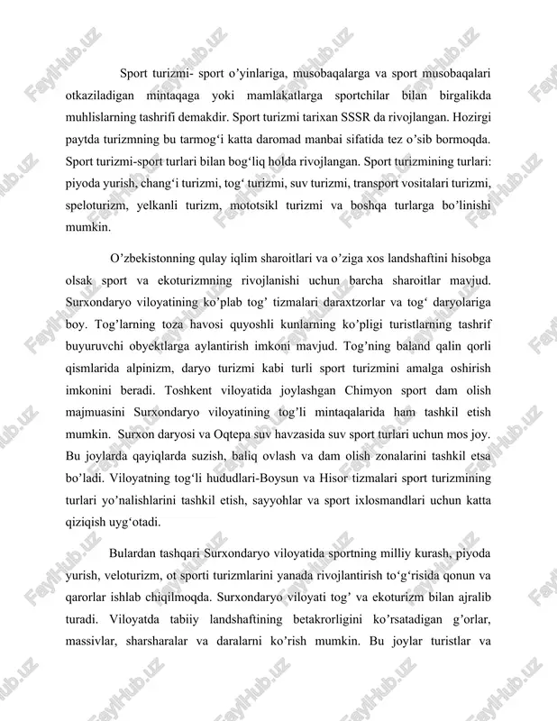 ort vositalari turizmi, speloturizm, yelkanli turizm, mototsikl turizmi va boshqa turlarga boʼlinishi mumkin. oʼzbekistonning qulay iqlim sharoitlari va oʼziga xos landshaftini hisobga olsak sport va ekoturizmning rivojlanishi uchun barcha sharoitlar mavjud. surxondaryo viloyatining koʼplab togʼ tizmalari daraxtzorlar va togʻ daryolariga boy. togʼlarning toza havosi quyoshli kunlarning koʼpligi turistlarning tashrif buyuruvchi obyektlarga aylantirish imkoni mavjud. togʼning baland qalin qorli qismlarida alpinizm, daryo turizmi kabi turli sport turizmini amalga oshirish imkonini beradi. toshkent viloyatida joylashgan chimyon sport dam olish majmuasini surxondaryo viloyatining togʼli mintaqalarida ham tashkil etish mumkin. surxon daryosi va oqtepa suv havzasida suv sport turlari uchun mos joy. bu joylarda qayiqlarda suzish, baliq ovlash va dam olish zonalarini tashkil etsa boʼladi. viloyatning togʻli hududlari-boysun va hisor tizmalari sport turizmining turlari yoʼnalishlarini tashkil etish, sayyohlar va sport ixlosmandlari uchun katta qiziqish uygʻotadi. bulardan tashqari surxondaryo viloyatida sportning milliy kurash, piyoda yurish, veloturizm, ot sporti turizmlarini yanada rivojlantirish toʻgʻrisida qonun va qarorlar …