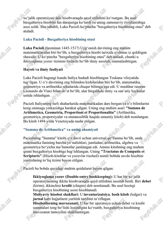 ortionalita" (arifmetika, geometriya, proporsiyalar va mutanosiblik haqida umumiy kitob) nomli kitobida bayon etilgan. pacioli bu kitobning bir boʻlimida savdo hisobini yuritishning toʻliq tizimini taʼriflab bergan. uning "venetsiya usuli" deb nomlangan tizimi debet va kredit tushunchalariga asoslangan boʻlib, har bir xoʻjalik operatsiyasi ikki hisobvaraqda qayd etilishini koʻrsatgan. bu usul buxgalteriya hisobini fan darajasiga koʻtardi va uning zamonaviy rivojlanishiga asos soldi. shu sababli, luka pacioli koʻpincha "buxgalteriya hisobining otasi" deb ataladi. luka pacioli - buxgalteriya hisobining otasi luka pacioli (taxminan 1445-1517) uygʻonish davrining eng muhim matematiklaridan biri boʻlib, u buxgalteriya hisobi tarixida oʻchmas iz qoldirgan shaxsdir. u koʻpincha "buxgalteriya hisobining otasi" deb ataladi, chunki u ikkiyoqlama yozuv tizimini birinchi boʻlib ilmiy asoslab, ommalashtirgan. hayoti va ilmiy faoliyati luka pacioli bugungi kunda italiya hududi hisoblangan toskana viloyatida tugʻilgan. u oʻz davrining eng bilimdon kishilaridan biri boʻlib, matematika, geometriya va arifmetika sohalarida chuqur bilimga ega edi. u mashhur rassom leonardo da vinci bilan doʻst …