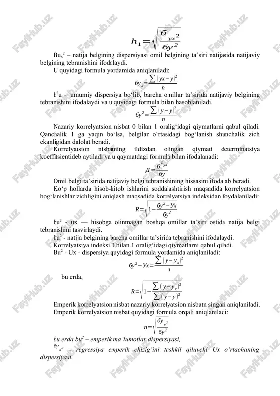 ining tebranishini ifodalaydi. u quyidagi formula yordamida aniqlaniladi: b2u = umumiy dispersiya bo‘lib, barcha omillar ta’sirida natijaviy belgining tebranishini ifodalaydi va u quyidagi formula bilan hasoblaniladi. nazariy korrelyatsion nisbat 0 bilan 1 oralig‘idagi qiymatlarni qabul qiladi. qanchalik 1 ga yaqin bo‘lsa, belgilar o‘rtasidagi bog‘lanish shunchalik zich ekanligidan dalolat beradi. korrelyatsion nisbatning ildizdan olingan qiymati determinatsiya koeffitsientideb aytiladi va u qaymatdagi formula bilan ifodalanadi: omil belgi ta’sirida natijaviy belgi tebranishining hissasini ifodalab beradi. ko‘p hollarda hisob-kitob ishlarini soddalashtirish maqsadida korrelyatsion bog‘lanishlar zichligini aniqlash maqsadida korrelyatsiya indeksidan foydalaniladi: bu2 - ux — hisobga olinmagan boshqa omillar ta’siri ostida natija belgi tebranishini tasvirlaydi. bu2 - natija belgining barcha omillar ta’sirida tebranishini ifodalaydi. korrelyatsiya indeksi 0 bilan 1 oralig‘idagi qiymatlarni qabul qiladi. bu2 - ux - dispersiya quyidagi formula yordamida aniqlaniladi: bu erda, emperik korrelyatsion nisbat nazariy korrelyatsion nisbatn singari aniqlaniladi. emperik korrelyatsion nisbat quyidagi formula orqali aniqlaniladi: bu erda bu2 – emperik ma’lumotlar …