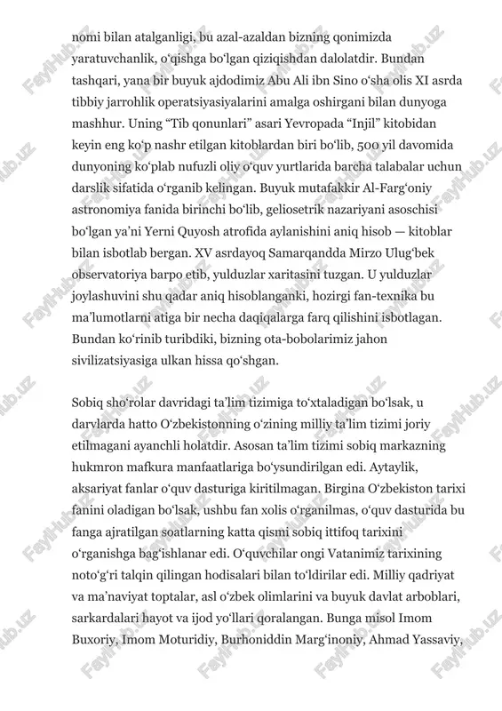 talabalar uchun darslik sifatida o‘rganib kelingan. buyuk mutafakkir al-farg‘oniy astronomiya fanida birinchi bo‘lib, geliosetrik nazariyani asoschisi bo‘lgan ya’ni yerni quyosh atrofida aylanishini aniq hisob — kitoblar bilan isbotlab bergan. xv asrdayoq samarqandda mirzo ulug‘bek observatoriya barpo etib, yulduzlar xaritasini tuzgan. u yulduzlar joylashuvini shu qadar aniq hisoblanganki, hozirgi fan-texnika bu ma’lumotlarni atiga bir necha daqiqalarga farq qilishini isbotlagan. bundan ko‘rinib turibdiki, bizning ota-bobolarimiz jahon sivilizatsiyasiga ulkan hissa qo‘shgan. sobiq sho‘rolar davridagi ta’lim tizimiga to‘xtaladigan bo‘lsak, u darvlarda hatto o‘zbekistonning o‘zining milliy ta’lim tizimi joriy etilmagani ayanchli holatdir. asosan ta’lim tizimi sobiq markazning hukmron mafkura manfaatlariga bo‘ysundirilgan edi. aytaylik, aksariyat fanlar o‘quv dasturiga kiritilmagan. birgina o‘zbekiston tarixi fanini oladigan bo‘lsak, ushbu fan xolis o‘rganilmas, o‘quv dasturida bu fanga ajratilgan soatlarning katta qismi sobiq ittifoq tarixini o‘rganishga bag‘ishlanar edi. o‘quvchilar ongi vatanimiz tarixining noto‘g‘ri talqin qilingan hodisalari bilan to‘ldirilar edi. milliy qadriyat va ma’naviyat toptalar, asl o‘zbek olimlarini va buyuk davlat arboblari, …