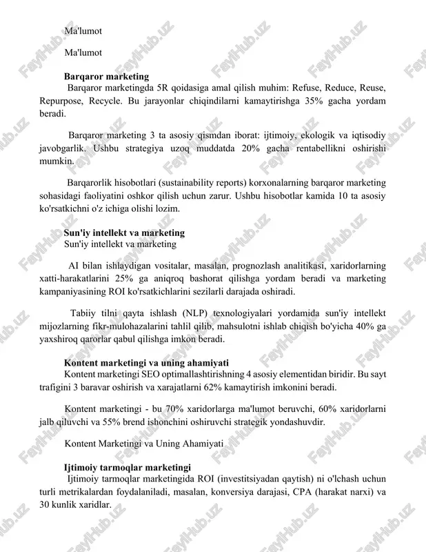 sustainability reports) korxonalarning barqaror marketing sohasidagi faoliyatini oshkor qilish uchun zarur. ushbu hisobotlar kamida 10 ta asosiy ko'rsatkichni o'z ichiga olishi lozim. sun'iy intellekt va marketing sun'iy intellekt va marketing ai bilan ishlaydigan vositalar, masalan, prognozlash analitikasi, xaridorlarning xatti-harakatlarini 25% ga aniqroq bashorat qilishga yordam beradi va marketing kampaniyasining roi ko'rsatkichlarini sezilarli darajada oshiradi. tabiiy tilni qayta ishlash (nlp) texnologiyalari yordamida sun'iy intellekt mijozlarning fikr-mulohazalarini tahlil qilib, mahsulotni ishlab chiqish bo'yicha 40% ga yaxshiroq qarorlar qabul qilishga imkon beradi. kontent marketingi va uning ahamiyati kontent marketingi seo optimallashtirishning 4 asosiy elementidan biridir. bu sayt trafigini 3 baravar oshirish va xarajatlarni 62% kamaytirish imkonini beradi. kontent marketingi - bu 70% xaridorlarga ma'lumot beruvchi, 60% xaridorlarni jalb qiluvchi va 55% brend ishonchini oshiruvchi strategik yondashuvdir. kontent marketingi va uning ahamiyati ijtimoiy tarmoqlar marketingi ijtimoiy tarmoqlar marketingida roi (investitsiyadan qaytish) ni o'lchash uchun turli metrikalardan foydalaniladi, masalan, konversiya darajasi, cpa (harakat narxi) va …
