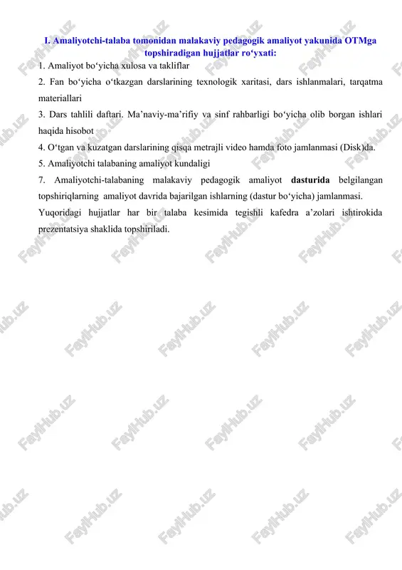 iat bosqichida olingan nazariy bilimlarni mustahkamlash, egallangan bilim, koʻnikma va malakalarni ta’lim muassasalari ta’lim-tarbiya jarayonida qoʻllash imkonini beradi. malakaviy pedagogik amaliyot talabalarning umumpedagogik, metodik va ixtisoslik fanlaridan olgan nazariy bilim, koʻnikma va malakalariga asoslanadi. malakaviy pedagogik amaliyot davomida amaliyotchi-talaba: · ta’lim muassasasi fan oʻqituvchilarining darslarini kuzatishi va tahlil qilishi hamda oʻquv-me’yoriy, ma’naviy-ma’rifiy hujjatlari bilan tanishishi; · tegishli fan boʻyicha taqvim-mavzuiy rejani tuzishi; · mavzular boʻyicha ilmiy va metodik adabiyotlarni oʻrganishi; · mutaxassisligi boʻyicha dars oʻtishi; · oʻquv jarayonini tashkil etishda pedagogik va axborot kommunikatsion hamda internet tizimidan samarali foydalanishi; · sinfdan tashqari ishlarni tashkil etishi va oʻtkazishi; · sinf rahbari sifatida ish olib borishi; · amaliyotchi portfoliosini oʻz vaqtida yuritib, kunlik davomatdan o‘tib borishi shart. · amaliyotchi talabaning faoliyati amaliyot yakunida universitet va qabul qiluvchi muassasa rahbari tomonidan oʻrnatilgan tartibda baholanadi. kundalik daftarni yuritish tartibi: a) kundalik daftarda bajariladigan ishlar mazmuni aniq, qisqa, uzviylikda toʻldiriladi, xulosa va takliflar yoziladi; b) …