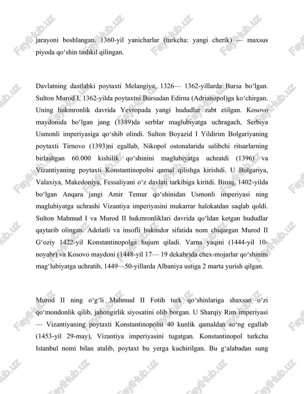 i yildirim bolgariyaning poytaxti tirnovo (1393)ni egallab, nikopol ostonalarida salibchi ritsarlarning birlashgan 60.000 kishilik qoʻshinini maglubiyatga uchratdi (1396) va vizantiyaning poytaxti konstantinopolni qamal qilishga kirishdi. u bolgariya, valaxiya, makedoniya, fessaliyani oʻz davlati tarkibiga kiritdi. biroq, 1402-yilda boʻlgan anqara jangi amir temur qoʻshinidan usmonli imperiyasi ning maglubiyatga uchrashi vizantiya imperiyasini mukarrar halokatdan saqlab qoldi. sulton mahmud i va murod ii hukmronliklari davrida qoʻldan ketgan hududlar qaytarib olingan. adolatli va insofli hukmdor sifatida nom chiqargan murod ii gʻoziy 1422-yil konstantinopolga hujum qiladi. varna yaqini (1444-yil 10-noyabr) va kosovo maydoni (1448-yil 17— 19 dekabr)da chex-mojarlar qoʻshinini magʻlubiyatga uchratib, 1449—50-yillarda albaniya ustiga 2 marta yurish qilgan. murod ii ning oʻgʻli mahmud ii fotih turk qoʻshinlariga shaxsan oʻzi qoʻmondonlik qilib, jahongirlik siyosatini olib borgan. u sharqiy rim imperiyasi — vizantiyaning poytaxti konstantinopolni 40 kunlik qamaldan soʻng egallab (1453-yil 29-may), vizantiya imperiyasini tugatgan. konstantinopol turkcha istanbul nomi bilan atalib, poytaxt bu yerga kuchirilgan. bu gʻalabadan sung …