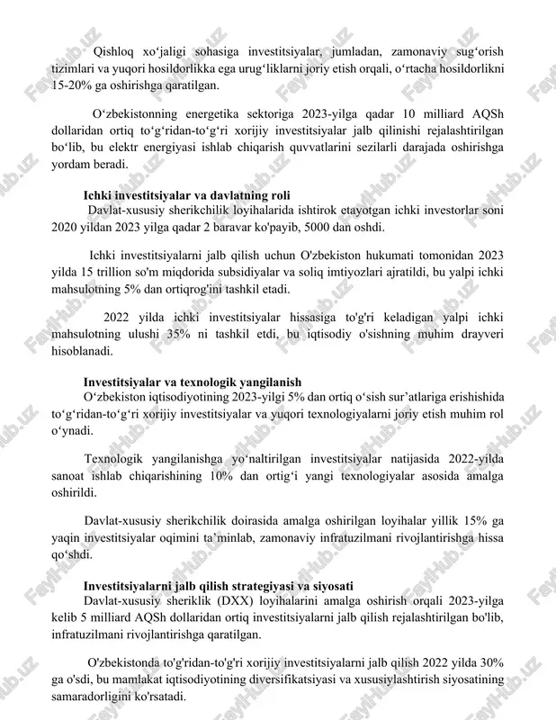 ladan, zamonaviy sugʻorish tizimlari va yuqori hosildorlikka ega urugʻliklarni joriy etish orqali, oʻrtacha hosildorlikni 15-20% ga oshirishga qaratilgan. oʻzbekistonning energetika sektoriga 2023-yilga qadar 10 milliard aqsh dollaridan ortiq toʻgʻridan-toʻgʻri xorijiy investitsiyalar jalb qilinishi rejalashtirilgan boʻlib, bu elektr energiyasi ishlab chiqarish quvvatlarini sezilarli darajada oshirishga yordam beradi. ichki investitsiyalar va davlatning roli davlat-xususiy sherikchilik loyihalarida ishtirok etayotgan ichki investorlar soni 2020 yildan 2023 yilga qadar 2 baravar ko'payib, 5000 dan oshdi. ichki investitsiyalarni jalb qilish uchun o'zbekiston hukumati tomonidan 2023 yilda 15 trillion so'm miqdorida subsidiyalar va soliq imtiyozlari ajratildi, bu yalpi ichki mahsulotning 5% dan ortiqrog'ini tashkil etadi. 2022 yilda ichki investitsiyalar hissasiga to'g'ri keladigan yalpi ichki mahsulotning ulushi 35% ni tashkil etdi, bu iqtisodiy o'sishning muhim drayveri hisoblanadi. investitsiyalar va texnologik yangilanish oʻzbekiston iqtisodiyotining 2023-yilgi 5% dan ortiq oʻsish sur’atlariga erishishida toʻgʻridan-toʻgʻri xorijiy investitsiyalar va yuqori texnologiyalarni joriy etish muhim rol oʻynadi. texnologik yangilanishga yoʻnaltirilgan investitsiyalar natijasida 2022-yilda sanoat …