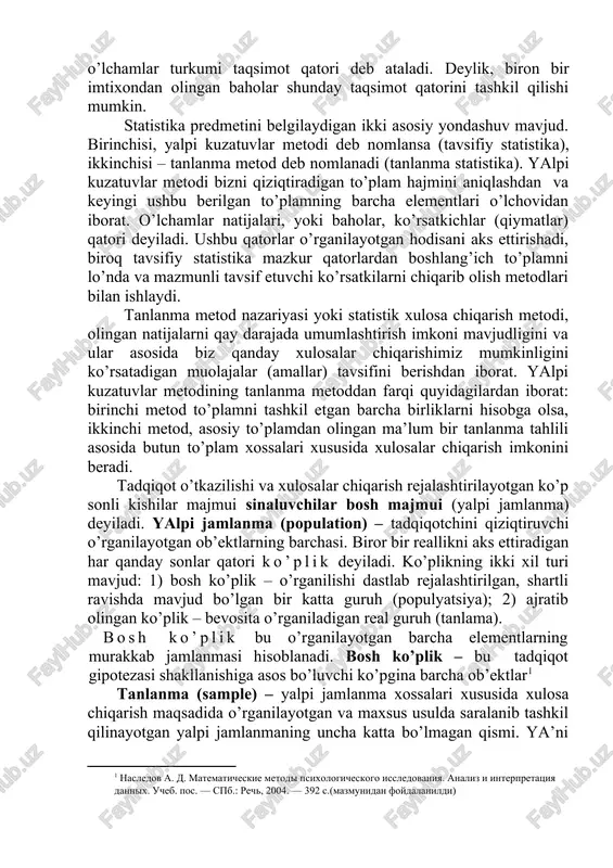 l qilishi mumkin. statistika predmetini belgilaydigan ikki asosiy yondashuv mavjud. birinchisi, yalpi kuzatuvlar metodi deb nomlansa (tavsifiy statistika), ikkinchisi – tanlanma metod deb nomlanadi (tanlanma statistika). yalpi kuzatuvlar metodi bizni qiziqtiradigan to’plam hajmini aniqlashdan va keyingi ushbu berilgan to’plamning barcha elementlari o’lchovidan iborat. o’lchamlar natijalari, yoki baholar, ko’rsatkichlar (qiymatlar) qatori deyiladi. ushbu qatorlar o’rganilayotgan hodisani aks ettirishadi, biroq tavsifiy statistika mazkur qatorlardan boshlang’ich to’plamni lo’nda va mazmunli tavsif etuvchi ko’rsatkilarni chiqarib olish metodlari bilan ishlaydi. tanlanma metod nazariyasi yoki statistik xulosa chiqarish metodi, olingan natijalarni qay darajada umumlashtirish imkoni mavjudligini va ular asosida biz qanday xulosalar chiqarishimiz mumkinligini ko’rsatadigan muolajalar (amallar) tavsifini berishdan iborat. yalpi kuzatuvlar metodining tanlanma metoddan farqi quyidagilardan iborat: birinchi metod to’plamni tashkil etgan barcha birliklarni hisobga olsa, ikkinchi metod, asosiy to’plamdan olingan ma’lum bir tanlanma tahlili asosida butun to’plam xossalari xususida xulosalar chiqarish imkonini beradi. tadqiqot o’tkazilishi va xulosalar chiqarish rejalashtirilayotgan ko’p sonli kishilar majmui sinaluvchilar …