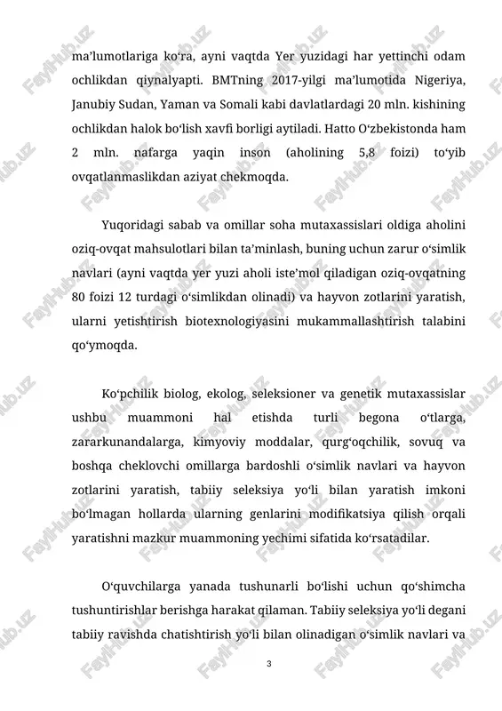 ur o‘simlik navlari (ayni vaqtda yer yuzi aholi iste’mol qiladigan oziq-ovqatning 80 foizi 12 turdagi o‘simlikdan olinadi) va hayvon zotlarini yaratish, ularni yetishtirish biotexnologiyasini mukammallashtirish talabini qo‘ymoqda. ko‘pchilik biolog, ekolog, seleksioner va genetik mutaxassislar ushbu muammoni hal etishda turli begona o‘tlarga, zararkunandalarga, kimyoviy moddalar, qurg‘oqchilik, sovuq va boshqa cheklovchi omillarga bardoshli o‘simlik navlari va hayvon zotlarini yaratish, tabiiy seleksiya yo‘li bilan yaratish imkoni bo‘lmagan hollarda ularning genlarini modifikatsiya qilish orqali yaratishni mazkur muammoning yechimi sifatida ko‘rsatadilar. o‘quvchilarga yanada tushunarli bo‘lishi uchun qo‘shimcha tushuntirishlar berishga harakat qilaman. tabiiy seleksiya yo‘li degani tabiiy ravishda chatishtirish yo‘li bilan olinadigan o‘simlik navlari va hayvon zotlari olinishiga aytiladi. masalan, o‘zbek olimlari tomonidan vilt kasalligiga chidamli «toshkent 1», «toshkent 2» kabi g‘o‘za navlari oddiy g‘o‘za navlarini yovvoyi g‘o‘za bilan chatishtirish orqali olingan. yoki bug‘doyning qiltiriqsiz, qurg‘oqchilikka chidamli navlari, sersut qozog‘iston oqboshi, go‘sht yo‘nalishida boqiladigan shvits, santa-gertruda kabi qoramol zotlari, ko‘p tuxum qo‘yadigan rus oq tovug‘i, zagorsk …