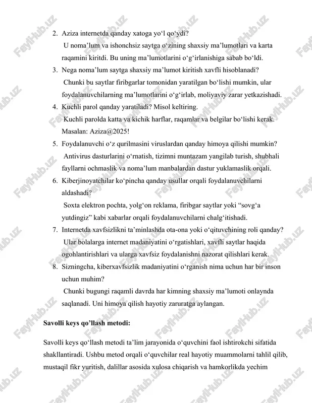 klamaslik orqali. 6. kiberjinoyatchilar ko‘pincha qanday usullar orqali foydalanuvchilarni aldashadi? soxta elektron pochta, yolg‘on reklama, firibgar saytlar yoki “sovg‘a yutdingiz” kabi xabarlar orqali foydalanuvchilarni chalg‘itishadi. 7. internetda xavfsizlikni ta’minlashda ota-ona yoki o‘qituvchining roli qanday? ular bolalarga internet madaniyatini o‘rgatishlari, xavfli saytlar haqida ogohlantirishlari va ularga xavfsiz foydalanishni nazorat qilishlari kerak. 8. sizningcha, kiberxavfsizlik madaniyatini o‘rganish nima uchun har bir inson uchun muhim? chunki bugungi raqamli davrda har kimning shaxsiy ma’lumoti onlaynda saqlanadi. uni himoya qilish hayotiy zaruratga aylangan. savolli keys qo’llash metodi: savolli keys qo‘llash metodi ta’lim jarayonida o‘quvchini faol ishtirokchi sifatida shakllantiradi. ushbu metod orqali o‘quvchilar real hayotiy muammolarni tahlil qilib, mustaqil fikr yuritish, dalillar asosida xulosa chiqarish va hamkorlikda yechim topishni o‘rganadilar. shuningdek, bu metod ularning ijodkorligi, mas’uliyati hamda tanqidiy fikrlashini rivojlantiradi. natijada dars jarayoni yanada samarali, interaktiv va amaliy yo‘nalishga ega bo‘ladi. muammoli keys stadi mavzu: bulutli texnologiyalar keys bayoni: o‘quvchi diyorbek maktab loyihalari uchun barcha hujjat …