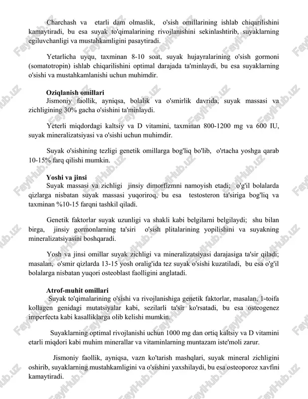 shini optimal darajada ta'minlaydi, bu esa suyaklarning o'sishi va mustahkamlanishi uchun muhimdir. oziqlanish omillari jismoniy faollik, ayniqsa, bolalik va o'smirlik davrida, suyak massasi va zichligining 30% gacha o'sishini ta'minlaydi. yeterli miqdordagi kaltsiy va d vitamini, taxminan 800-1200 mg va 600 iu, suyak mineralizatsiyasi va o'sishi uchun muhimdir. suyak o'sishining tezligi genetik omillarga bog'liq bo'lib, o'rtacha yoshga qarab 10-15% farq qilishi mumkin. yoshi va jinsi suyak massasi va zichligi jinsiy dimorfizmni namoyish etadi; o'g'il bolalarda qizlarga nisbatan suyak massasi yuqoriroq, bu esa testosteron ta'siriga bog'liq va taxminan %10-15 farqni tashkil qiladi. genetik faktorlar suyak uzunligi va shakli kabi belgilarni belgilaydi; shu bilan birga, jinsiy gormonlarning ta'siri o'sish plitalarining yopilishini va suyakning mineralizatsiyasini boshqaradi. yosh va jinsi omillar suyak zichligi va mineralizatsiyasi darajasiga ta'sir qiladi; masalan, o'smir qizlarda 13-15 yosh oralig'ida tez suyak o'sishi kuzatiladi, bu esa o'g'il bolalarga nisbatan yuqori osteoblast faolligini anglatadi. atrof-muhit omillari suyak to'qimalarining o'sishi va rivojlanishiga genetik …