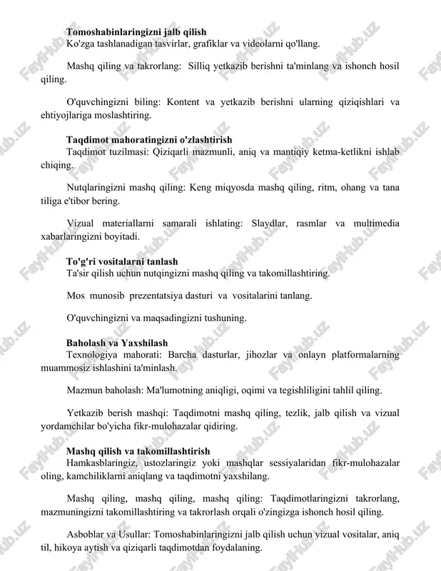 e'tibor bering. vizual materiallarni samarali ishlating: slaydlar, rasmlar va multimedia xabarlaringizni boyitadi. to'g'ri vositalarni tanlash ta'sir qilish uchun nutqingizni mashq qiling va takomillashtiring. mos munosib prezentatsiya dasturi va vositalarini tanlang. o'quvchingizni va maqsadingizni tushuning. baholash va yaxshilash texnologiya mahorati: barcha dasturlar, jihozlar va onlayn platformalarning muammosiz ishlashini ta'minlash. mazmun baholash: ma'lumotning aniqligi, oqimi va tegishliligini tahlil qiling. yetkazib berish mashqi: taqdimotni mashq qiling, tezlik, jalb qilish va vizual yordamchilar bo'yicha fikr-mulohazalar qidiring. mashq qilish va takomillashtirish hamkasblaringiz, ustozlaringiz yoki mashqlar sessiyalaridan fikr-mulohazalar oling, kamchiliklarni aniqlang va taqdimotni yaxshilang. mashq qiling, mashq qiling, mashq qiling: taqdimotlaringizni takrorlang, mazmuningizni takomillashtiring va takrorlash orqali o'zingizga ishonch hosil qiling. asboblar va usullar: tomoshabinlaringizni jalb qilish uchun vizual vositalar, aniq til, hikoya aytish va qiziqarli taqdimotdan foydalaning. taqdimotingizni rejalashtirish o'quvchilaringizni va maqsadingizni aniqlang. matalaringizni mantiqiy va aniq oqim bilan tuzing. vizualizatsiya va taqdimot mashq qiling, ta'sir o'tkazish uchun. qiziqarli kontent yaratish o'zingizning auditoriyangizni va ularning …