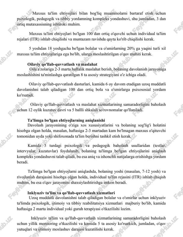 lgan bolalar va o'smirlarning 20% ga yaqini turli xil maxsus ta'lim ehtiyojlariga ega bo'lib, ularga moslashtirilgan o'quv muhiti kerak. oilaviy qo'llab-quvvatlash va maslahat oila a'zolariga 2-3 marta haftalik maslahat berish, bolaning davolanish jarayoniga moslashishini ta'minlashga qaratilgan 8 ta asosiy strategiyani o'z ichiga oladi. oilaviy qo'llab-quvvatlash dasturlari, kamida 6 oy davom etadigan uzoq muddatli davolanishni talab qiladigan 100 dan ortiq bola va o'smirlarga psixososial yordam ko'rsatadi. oilaviy qo'llab-quvvatlash va maslahat xizmatlarining samaradorligini baholash uchun 12 oylik kuzatuv davri va 5 ballli shkalali so'rovnomalar qo'llaniladi. ta'limga bo'lgan ehtiyojlarning aniqlanishi davolash jarayonining o'ziga xos xususiyatlarini va bolaning sog'lig'i holatini hisobga olgan holda, masalan, haftasiga 2-3 martadan kam bo'lmagan maxsus o'qituvchi tomonidan uyda yoki shifoxonada ta'lim berishni tashkil etish kerak. kamida 3 turdagi psixologik va pedagogik baholash usullaridan (testlar, intervyular, kuzatuvlar) foydalanib, bolaning ta'limga bo'lgan ehtiyojlarini aniqlash kompleks yondashuvni talab qiladi, bu esa aniq va ishonchli natijalarga erishishga yordam beradi. ta'limga bo'lgan ehtiyojlarni aniqlashda, …