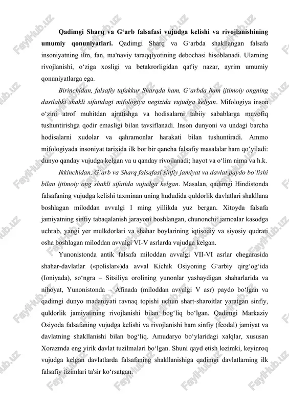 sr) paydo bo‘lgan va qadimgi dunyo madaniyati ravnaq topishi uchun shart-sharoitlar yaratgan sinfiy, quldorlik jamiyatining rivojlanishi bilan bog‘liq bo‘lgan. qadimgi markaziy osiyoda falsafaning vujudga kelishi va rivojlanishi ham sinfiy (feodal) jamiyat va davlatning shakllanishi bilan bog‘liq. amudaryo bo‘ylaridagi xalqlar, xususan xorazmda eng yirik davlat tuzilmalari bo‘lgan. shuni qayd etish lozimki, keyinroq vujudga kelgan davlatlarda falsafaning shakllanishiga qadimgi davlatlarning ilk falsafiy tizimlari ta'sir ko‘rsatgan. uchinchidan, g‘arb va sharq falsafasi umuminsoniy qadriyatlarga qarab mo‘ljal oladi. u insonni hamisha qiziqtiruvchi hodisalarni o‘rganadi, qadimgi manba “avesto”da ko‘rsatilgani kabi “qanday qilib yaxshi fikrlash, yaxshi so‘zlash va yaxshi ish ko‘rish mumkin”, degan savolga javob topishga harakat qiladi. bu noyob mevalardan bahramand bo‘lish uchun inson falsafiy donishmandlikni o‘zlashtirishi lozim: u dunyoni anglab yetish, inson va tabiat, inson hayotining mazmuni va boshqa shunga o‘xshash muammolarda mo‘ljal ola bilishi kerak. aristotel ham shoh iskandarga nasihatida “shuni bilgilki, o‘zing buzuq va fosih ersang, raiyatu fuqaroni isloh qilolmaysan. o‘zing adashgan, gumroh …