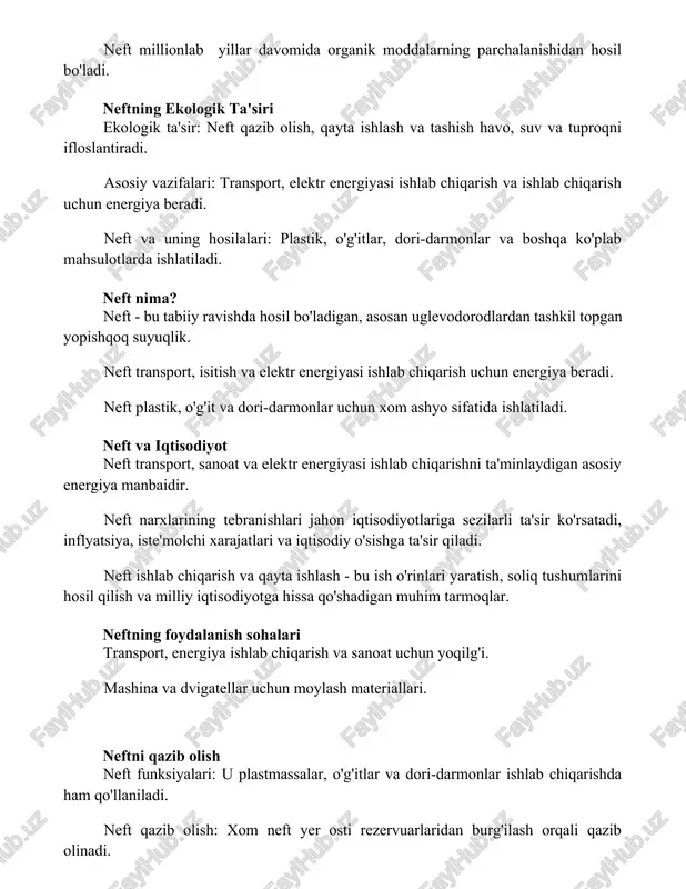 a hosil bo'ladigan, asosan uglevodorodlardan tashkil topgan yopishqoq suyuqlik. neft transport, isitish va elektr energiyasi ishlab chiqarish uchun energiya beradi. neft plastik, o'g'it va dori-darmonlar uchun xom ashyo sifatida ishlatiladi. neft va iqtisodiyot neft transport, sanoat va elektr energiyasi ishlab chiqarishni ta'minlaydigan asosiy energiya manbaidir. neft narxlarining tebranishlari jahon iqtisodiyotlariga sezilarli ta'sir ko'rsatadi, inflyatsiya, iste'molchi xarajatlari va iqtisodiy o'sishga ta'sir qiladi. neft ishlab chiqarish va qayta ishlash - bu ish o'rinlari yaratish, soliq tushumlarini hosil qilish va milliy iqtisodiyotga hissa qo'shadigan muhim tarmoqlar. neftning foydalanish sohalari transport, energiya ishlab chiqarish va sanoat uchun yoqilg'i. mashina va dvigatellar uchun moylash materiallari. neftni qazib olish neft funksiyalari: u plastmassalar, o'g'itlar va dori-darmonlar ishlab chiqarishda ham qo'llaniladi. neft qazib olish: xom neft yer osti rezervuarlaridan burg'ilash orqali qazib olinadi. neft funktsiyalari: neft energiyaning asosiy manbai boʻlib, transport vositalarini harakatga keltiradi, elektr energiyasi ishlab chiqaradi va turli xil mahsulotlarni ishlab chiqaradi. tozalash jarayoni neftning …