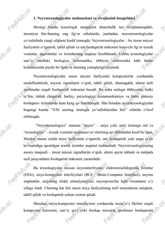 adi. ularning har biri inson miya faoliyatining turli tomonlarini aniqlash, tahlil qilish va boshqarish uchun xizmat qiladi. masalan, miya-kompyuter interfeyslari yordamida inson o‘z fikrlari orqali kompyuter kursorini, sun’iy qo‘l yoki boshqa mexanik qurilmani boshqarishi mumkin. bu, ayniqsa, jismoniy imkoniyati cheklangan insonlar uchun katta yutuq hisoblanadi. shuningdek, neyrotexnologiyalar inson miyasi faoliyatini yaxshiroq tushunish orqali tibbiy tashxis qo‘yish va davolash usullarini ham tubdan o‘zgartirmoqda. zamonaviy neyrotexnologiyalar bir necha asosiy yo‘nalishlarga bo‘linadi: tibbiy neyrotexnologiyalar – asosan miya faoliyatini kuzatish, kasalliklarni tashxislash, jarohatlar yoki ruhiy buzilishlarni davolashga qaratilgan texnologiyalar. masalan, epilepsiya, parkinson kasalligi, altsgeymer sindromi kabi holatlarni erta aniqlashda neyrotexnologiyalar muhim ahamiyat kasb etadi. kognitiv neyrotexnologiyalar – insonning aqliy, emotsional va xulq-atvor jarayonlarini o‘rganadi. ular psixologiya, pedagogika va marketing sohalarida qo‘llaniladi. axborot-texnologik neyrotexnologiyalar – inson miyasi bilan kompyuter tizimlarini bog‘laydigan algoritm va dasturlarni ishlab chiqishga qaratilgan. harbiy va xavfsizlik sohasidagi neyrotexnologiyalar – askarlarning psixologik holatini nazorat qilish, stressni kamaytirish yoki hatto “aqlli qurol” tizimlarini …