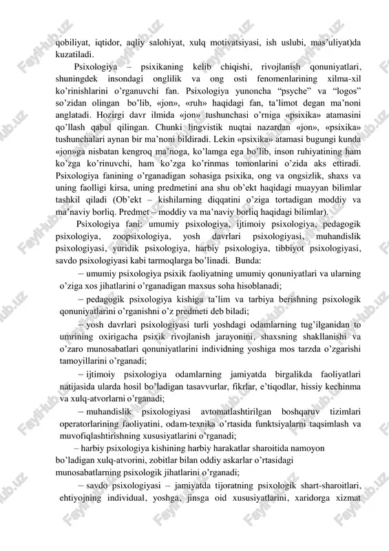 psixikada o’tmishning, hozirgi davr va kelgusi zamonning hodisalari ifodalangan, tartibga solingan 1 . psixikaning asosiy vazifalari – aks ettirish – munosabat va xulq atvroni boshqarish –nazorat etishdir. ruxiyatning namoyon bo’lish shakllari va ularning o’zaro bog’liqligi ruxiy (bilish) jarayonlar (sezgi, idrok, xotira, tafakkur, xayol, nutq va diqqat), ruxiy holatlar (hissiyot, emotsiya, bardamlik, tetiklik, qiziquvchanlik, hayratlanish, ishonchlilik, ijodiy ruhlanish), shaxs xususiyatlari (yo’nalishlar, temperament, xarakter, 1 g’oziev e. umumiy psixologiya. – t., 2002. – b. 25 qobiliyat, iqtidor, aqliy salohiyat, xulq motivatsiyasi, ish uslubi, mas’uliyat)da kuzatiladi. psixologiya – psixikaning kelib chiqishi, rivojlanish qonuniyatlari, shuningdek insondagi onglilik va ong osti fenomenlarining xilma-xil ko’rinishlarini o’rganuvchi fan. psixologiya yunoncha “psyche” va “logos” so’zidan olingan bo’lib, «jon», «ruh» haqidagi fan, ta’limot degan ma’noni anglatadi. hozirgi davr ilmida «jon» tushunchasi o’rniga «psixika» atamasini qo’llash qabul qilingan. chunki lingvistik nuqtai nazardan «jon», «psixika» tushunchalari aynan bir ma’noni bildiradi. lekin «psixika» atamasi bugungi kunda «jon»ga nisbatan kengroq ma’noga, ko’lamga ega …