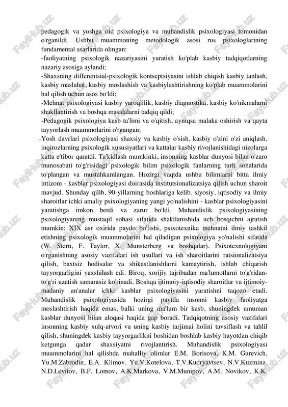 a qayta tayyorlashning dolzarbligini oshirdi. korxona va tashkilotlarda kadrlar tayyorlash bo'limlari (markazlari) ochiladi. biror kishining kasblar olami bilan o'zaro munosabatini o'rganish va shaxsning kasbiy rivojlanish mazmunini psixologik tahlil qilish jarayonida iqtisodiy jihatdan aniqlangan ushbu murakkab kompleksni psixologik barkamol hal etish mumkin. shaxsning kasb bilan o'zaro munosabatlarining ko'p qirrali muammolarini o'rganish psixologiyaga taaluqli. asosan, ushbu muammolar mehnat psixologiyasi, pedagogik va yoshga oid psixologiya va muhandislik psixologiyasi tomonidan o'rganildi. ushbu muammoning metodologik asosi rus psixologlarining fundamental asarlarida olingan: -faoliyatning psixologik nazariyasini yaratish ko'plab kasbiy tadqiqotlarning nazariy asosiga aylandi; -shaxsning differentsial-psixologik kontseptsiyasini ishlab chiqish kasbiy tanlash, kasbiy maslahat, kasbiy moslashish va kasbiylashtirishning ko'plab muammolarini hal qilish uchun asos bo'ldi; -mehnat psixologiyasi kasbiy yaroqlilik, kasbiy diagnostika, kasbiy ko'nikmalarni shakllantirish va boshqa masalalarni tadqiq qildi; -pedagogik psixologiya kasb ta'limi va o'qitish, ayniqsa malaka oshirish va qayta tayyorlash muammolarini o'rgangan; -yosh davrlari psixologiyasi shaxsiy va kasbiy o'sish, kasbiy o'zini o'zi aniqlash, inqirozlarning psixologik xususiyatlari va kattalar …