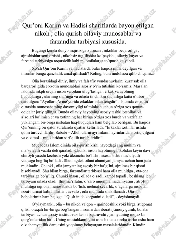 fatni, o’zaro muomila madaniyatini , atrof-muhitiga oqilona munosabatda bo’lish, mehnat sevarlik, o’zgalarga nisbatan izzat-hurmat kabi hislatlar , avvalo , oila muhitida shakillanadi . ota-bobolarimiz ham bejizga: ”qush inida korganini qiladi”, - deyishmaydi. o’ylaymanki, olia – bu nikoh va qon – qarindoshlik yoki birga istiqomat qilish oraqali bir-biriga bog’langan insonlardan iborat ijtimoiy guruh, bolalar tarbiyasi uchun asosiy institut vazifasini bajaruvchi , jamiyatning mojaz bir qorg’onlaridan biri . uning mustahkamligini asrash mana necha asrlar osha ham o’z ahamyatlilik darajasini yoqolmay kelayotgan masalalaridandir. kimdir qur’oni karimda aytilganlarini ado etsa, yana kimdir bu qoidalarni buzadi. natijada parokandalik , oilaning parchlanib ketishi , bolaning ahamyatsizligi , er-xotin o’rtasidagi nizolar bolani aqliy faoliyatiga ziyon yetkazishi kabi muomilalar vujidga keladi. agarda er va xotin bu qoidalarga amal qilsa , bir-biriga nisbatan zinmasidagi burch va mas’ulyatini his qilib, sidqidildan ado etsa , bunday oila baxt va soadat qasriga aylanadi. bunday oilada tug’ilgan farzandlar ham go’zal tarbiya topadi va …