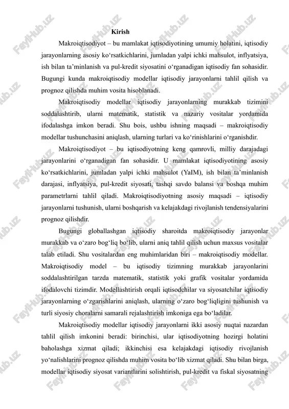 imkoniga ega bo‘ladilar. makroiqtisodiy modellar iqtisodiy jarayonlarni ikki asosiy nuqtai nazardan tahlil qilish imkonini beradi: birinchisi, ular iqtisodiyotning hozirgi holatini baholashga xizmat qiladi; ikkinchisi esa kelajakdagi iqtisodiy rivojlanish yo‘nalishlarini prognoz qilishda muhim vosita bo‘lib xizmat qiladi. shu bilan birga, modellar iqtisodiy siyosat variantlarini solishtirish, pul-kredit va fiskal siyosatning samaradorligini tahlil qilish, inflyatsiya va ishsizlik darajasini prognoz qilish kabi muhim vazifalarni bajaradi. shu asosda ushbu ishning maqsadi – makroiqtisodiy modellar tushunchasini kengroq yoritish, ularning turlari va ko‘rinishlarini aniqlash hamda iqtisodiy jarayonlarni tahlil qilish va boshqarishda ularning ahamiyatini tushuntirishdan iborat. ish davomida makroiqtisodiy modellashtirishning nazariy va amaliy jihatlari, shuningdek, turli modellar orqali iqtisodiy jarayonlarni qanday tahlil qilish mumkinligi ko‘rib chiqiladi. 1. makroiqtisodiy modellar tushunchasi makroiqtisodiy model – bu iqtisodiy tizimning asosiy ko‘rsatkichlari va jarayonlarini matematik yoki grafik vositalar orqali ifodalovchi strukturaviy tuzilma. makroiqtisodiy modellar iqtisodiy jarayonlarni tizimli va ilmiy asosda tahlil qilish vositasi sifatida iqtisodiyot fanida muhim o‘rin tutadi. ular milliy iqtisodiyotning …